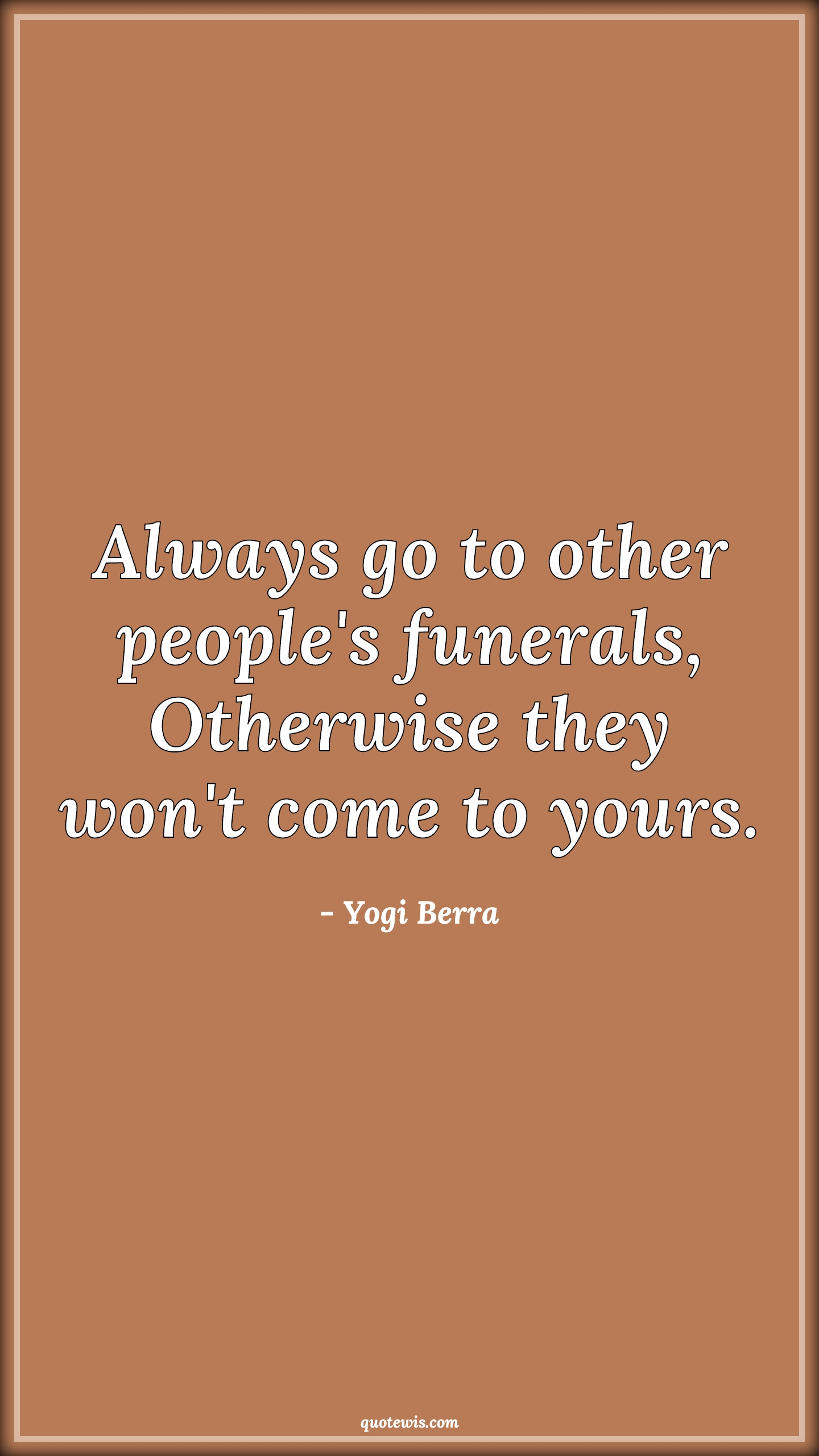 Always go to other people's funerals, Otherwise they won't come to yours. - Yogi Berra Quotes | 