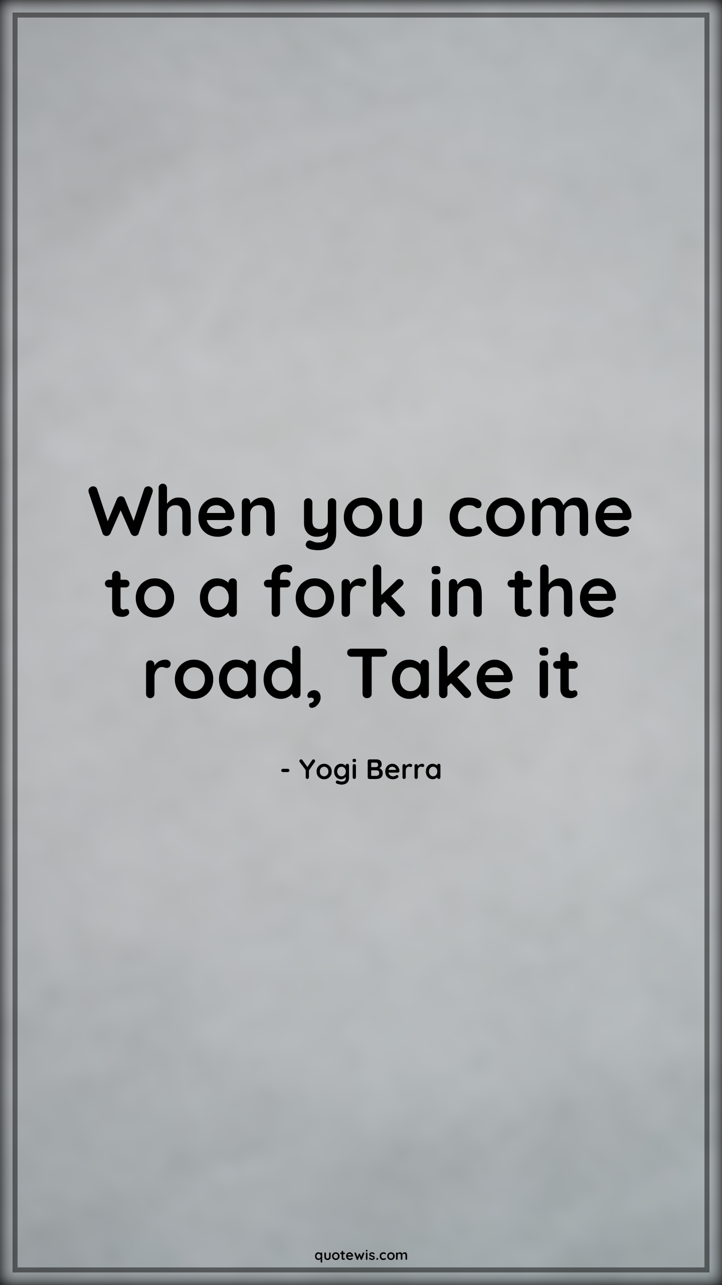 When you come to a fork in the road, Take it - Yogi Berra Quotes | 