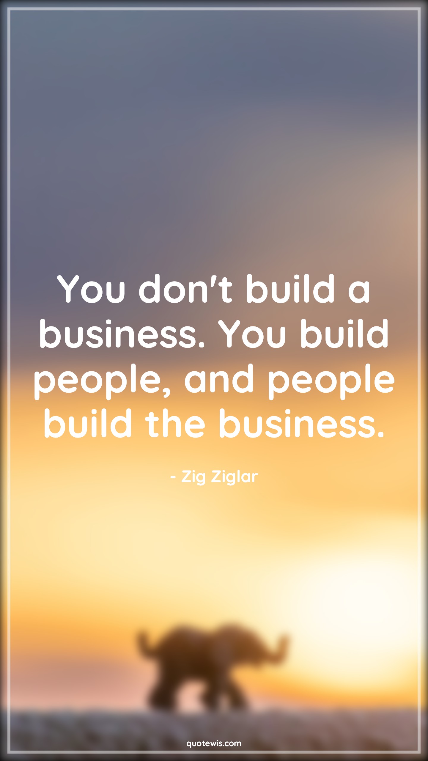 You don't build a business. You build people, and people build the business. - Zig Ziglar Quotes | 