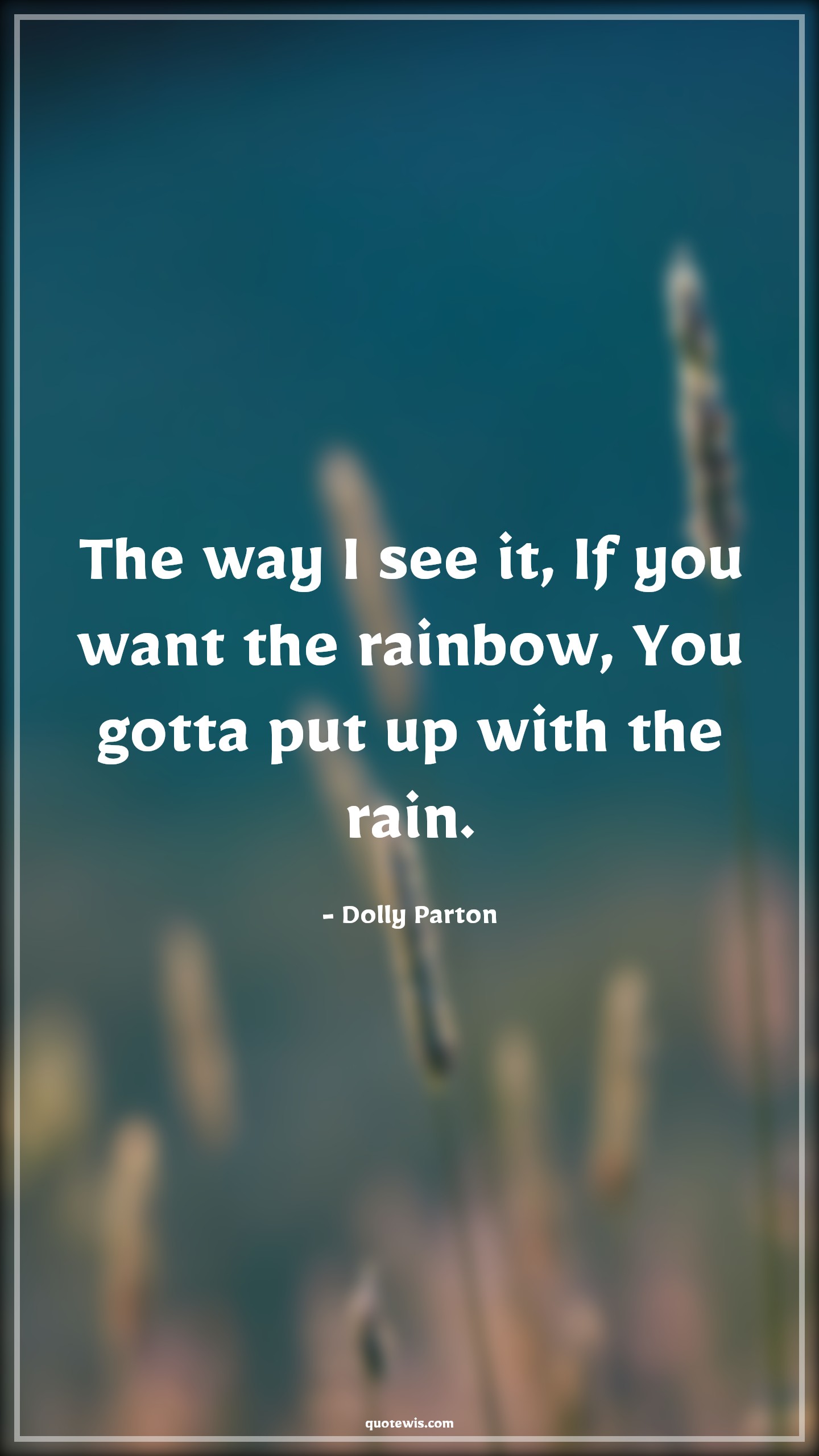 The way I see it, If you want the rainbow, You gotta put up with the rain. - Dolly Parton Quotes | 