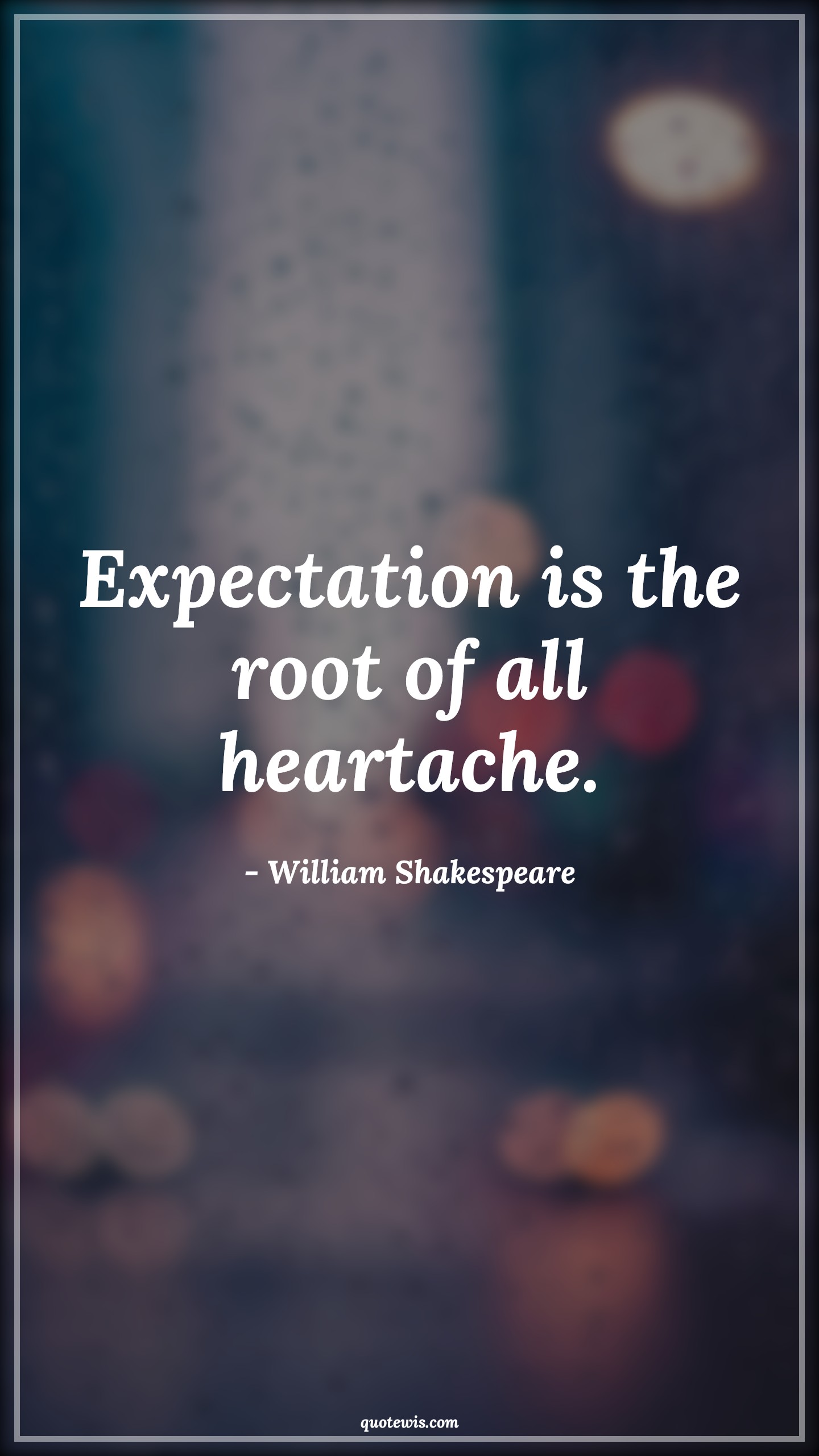 Expectation is the root of all heartache. - William Shakespeare Quotes | 