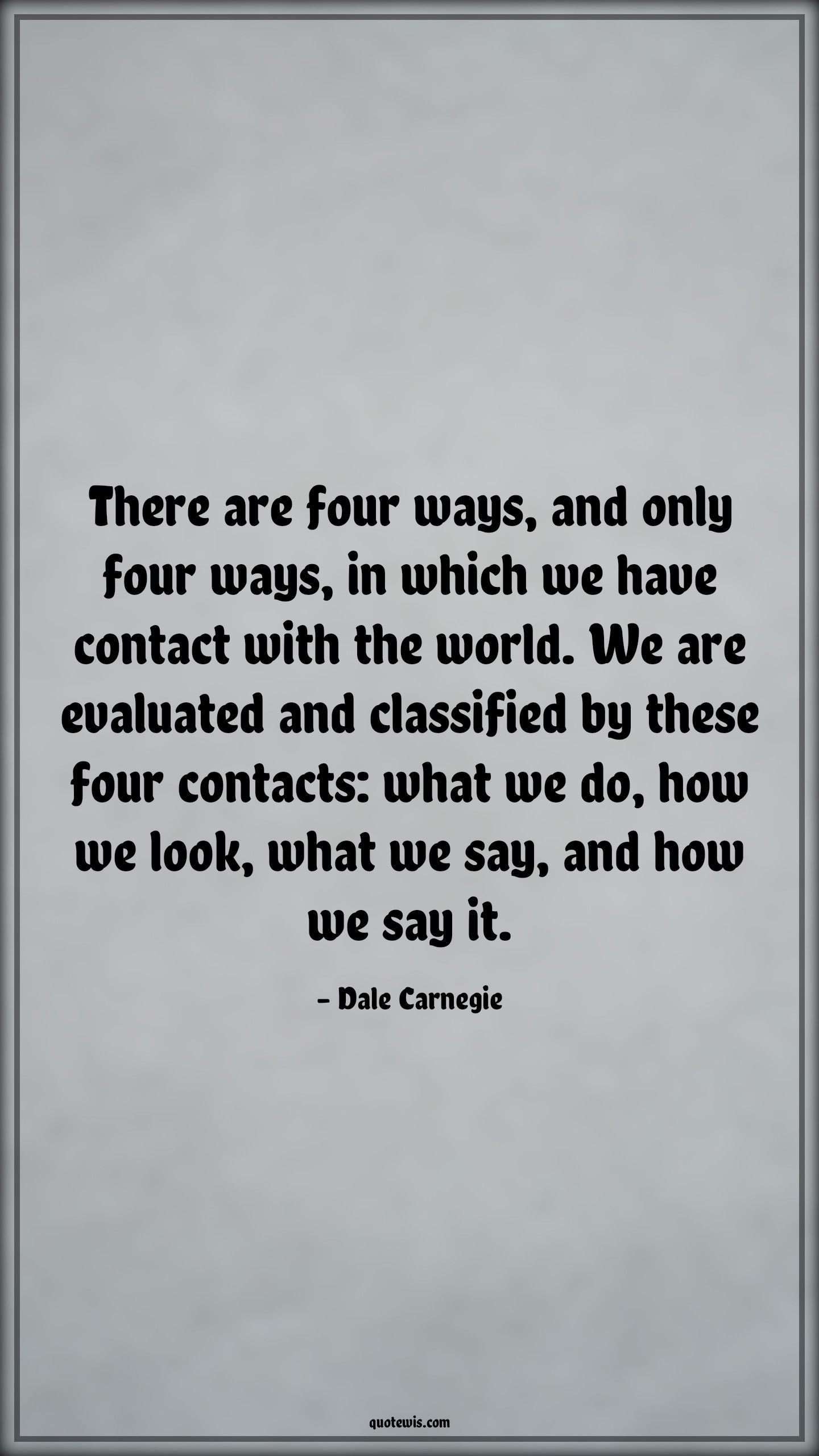 There are four ways, and only four ways, in which we have contact with the world. We are evaluated and classified by these four contacts: what we do, how we look, what we say, and how we say it. - Dale Carnegie Quotes |  Personality Quotes, Influence Quotes, Self-confidence Quotes,