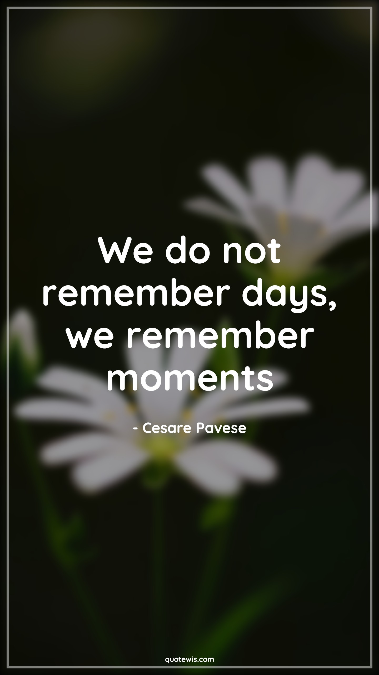 We do not remember days, we remember moments - Cesare Pavese Quotes |  Remember Quotes, Moment Quotes, Enjoy every moment Quotes, Live in present Quotes, Living life to the fullest Quotes, Short Quotes,