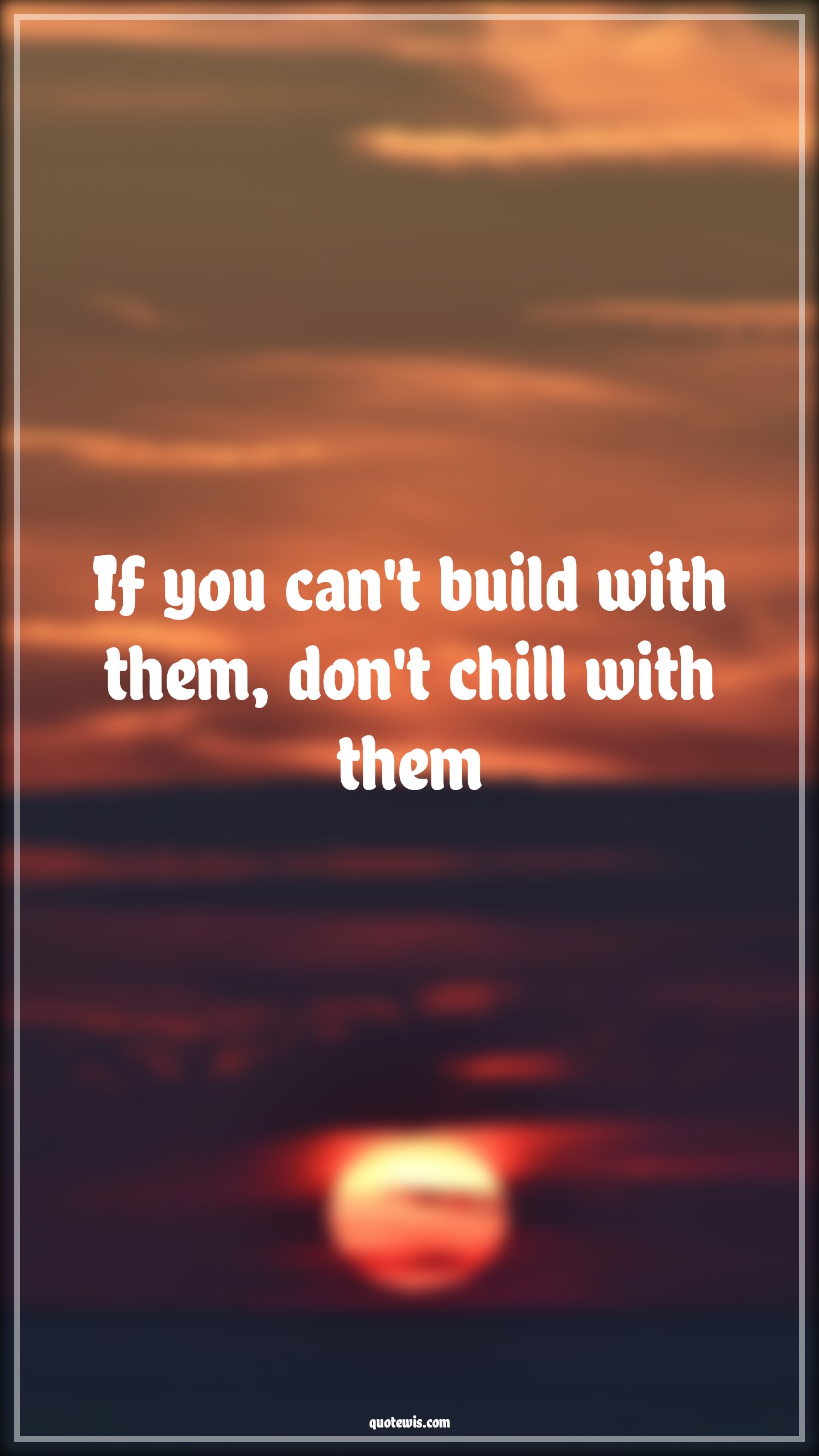 If you can't build with them, don't chill with them - Anonymous Quotes | 
