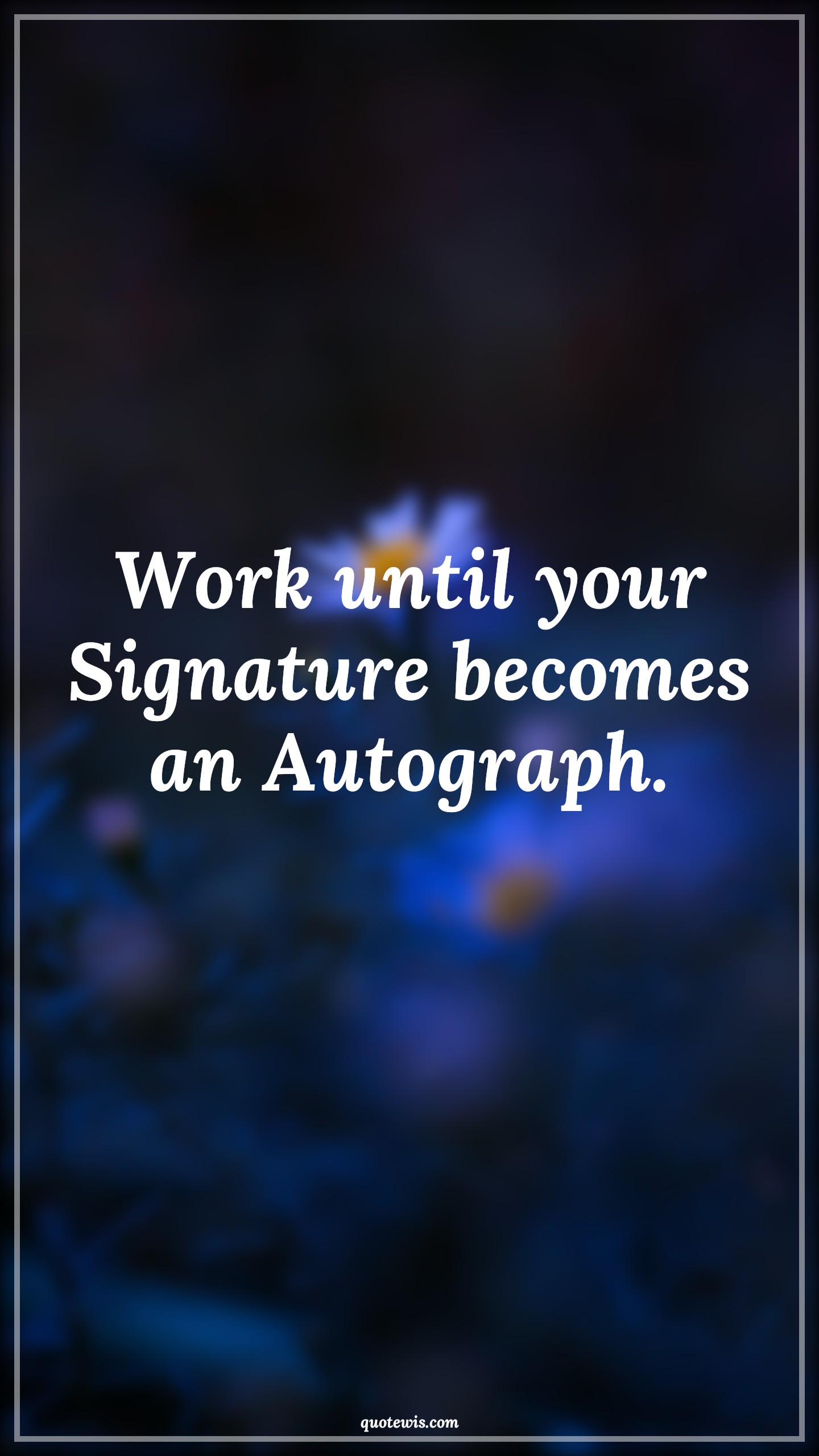 Work until your Signature becomes an Autograph. - Anonymous Quotes |  Work Quotes, Short work Quotes, Work hard Quotes, Never Give-Up Quotes, Don't quit Quotes,