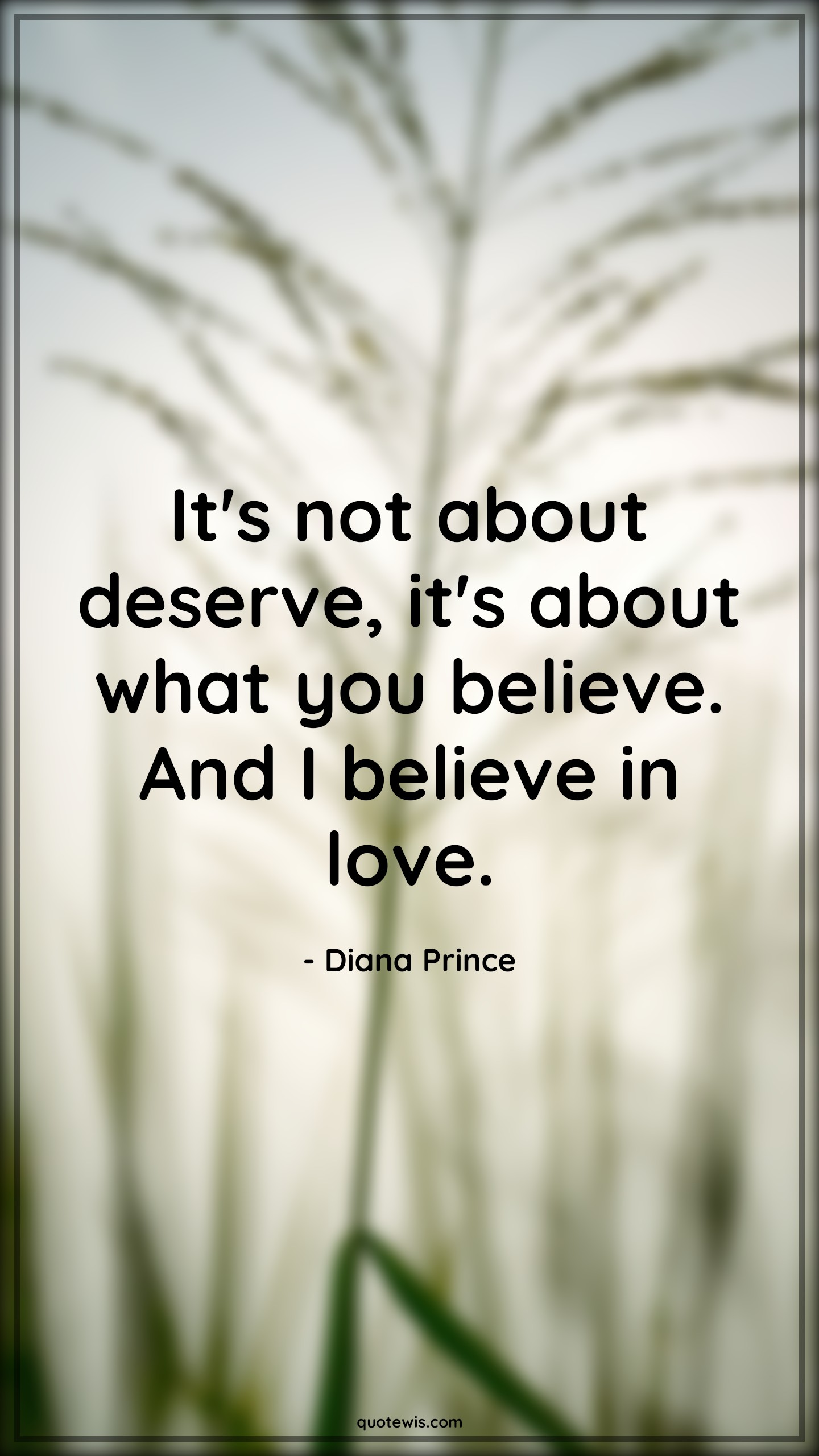 It's not about deserve, it's about what you believe. And I believe in love. - Diana Prince Quotes | 