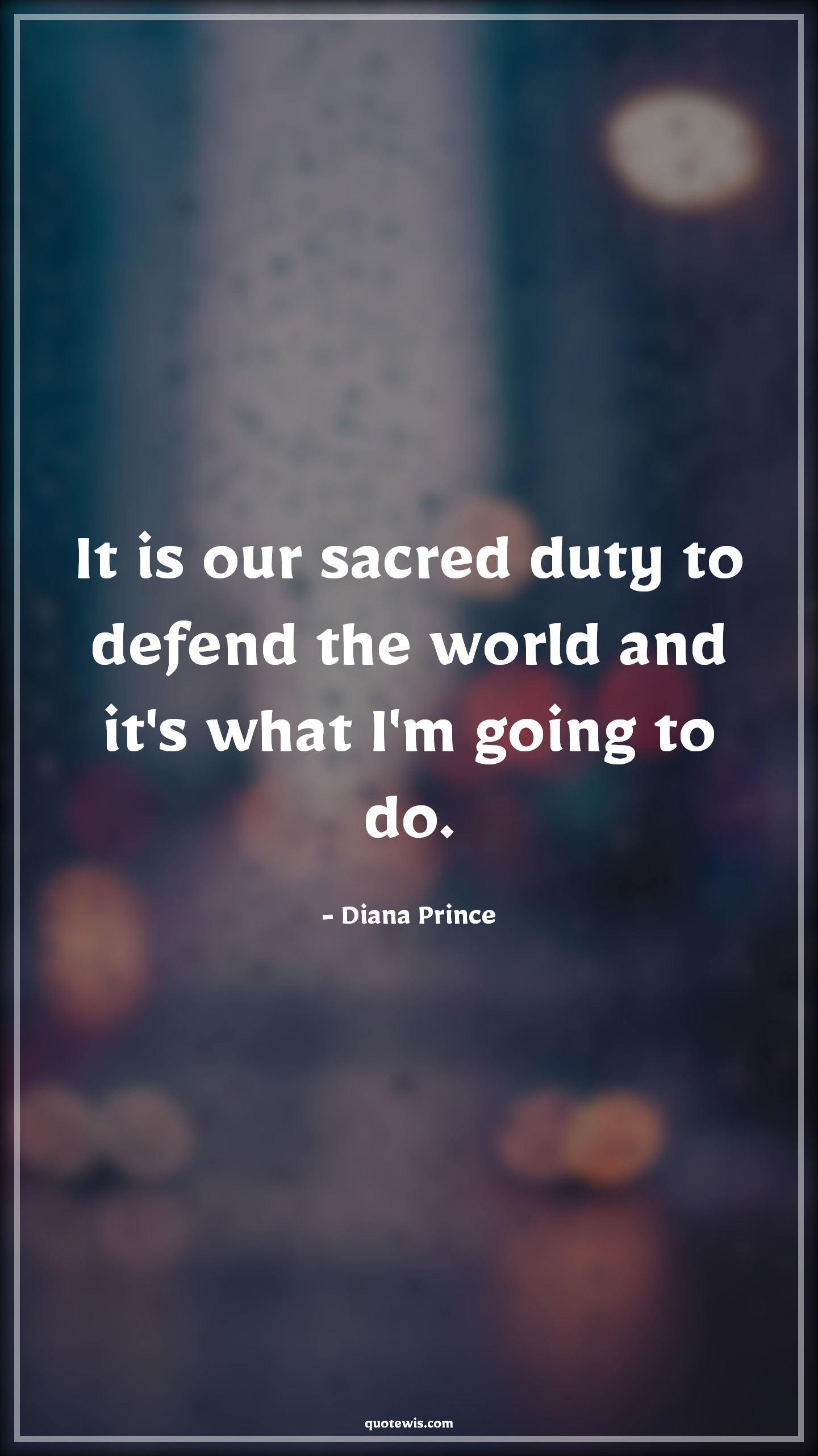 It is our sacred duty to defend the world and it's what I'm going to do. - Diana Prince Quotes | 