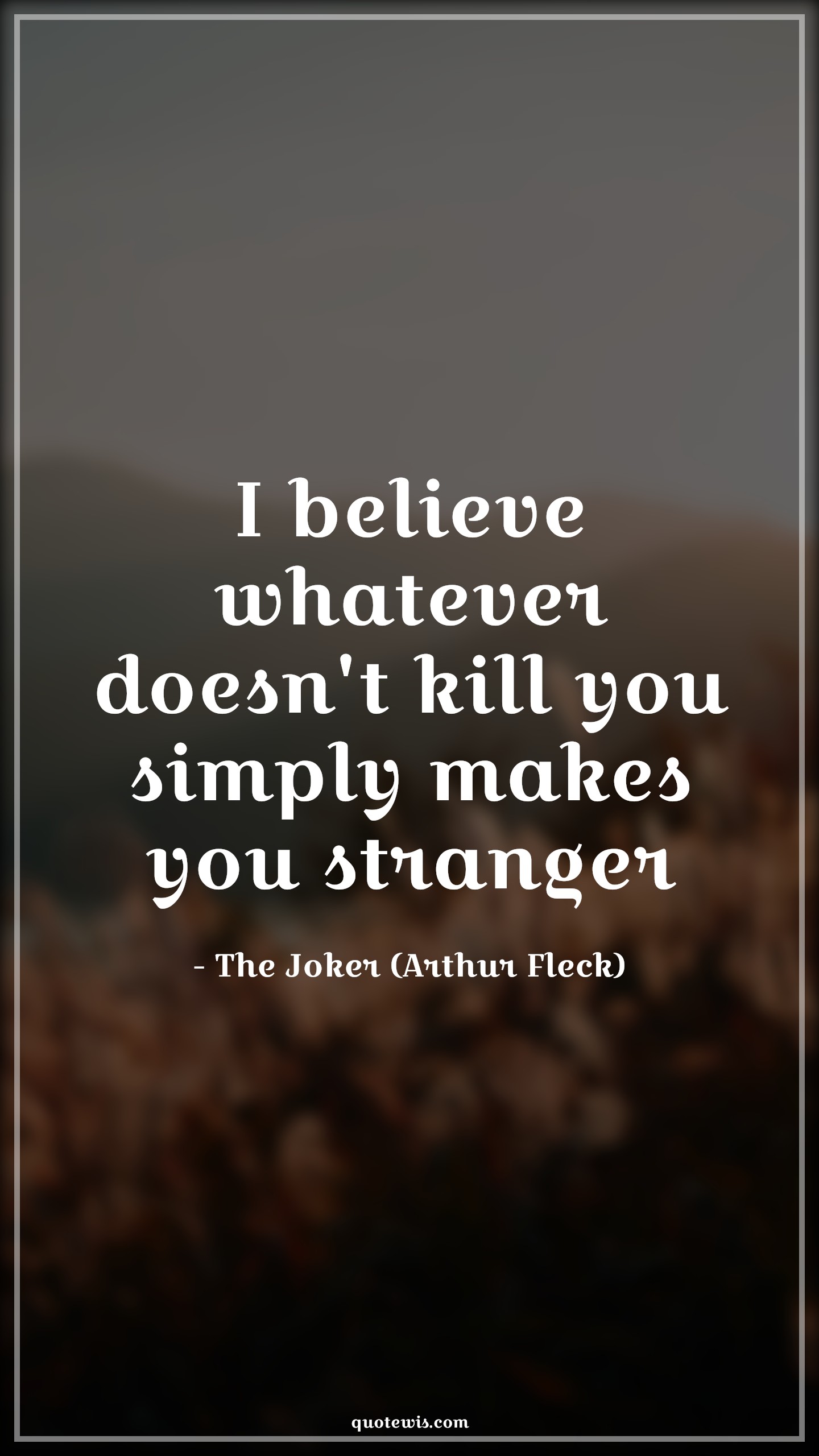 Whatever Doesn't Kill You Makes You Stranger I believe whatever doesn't kill you simply makes you stranger