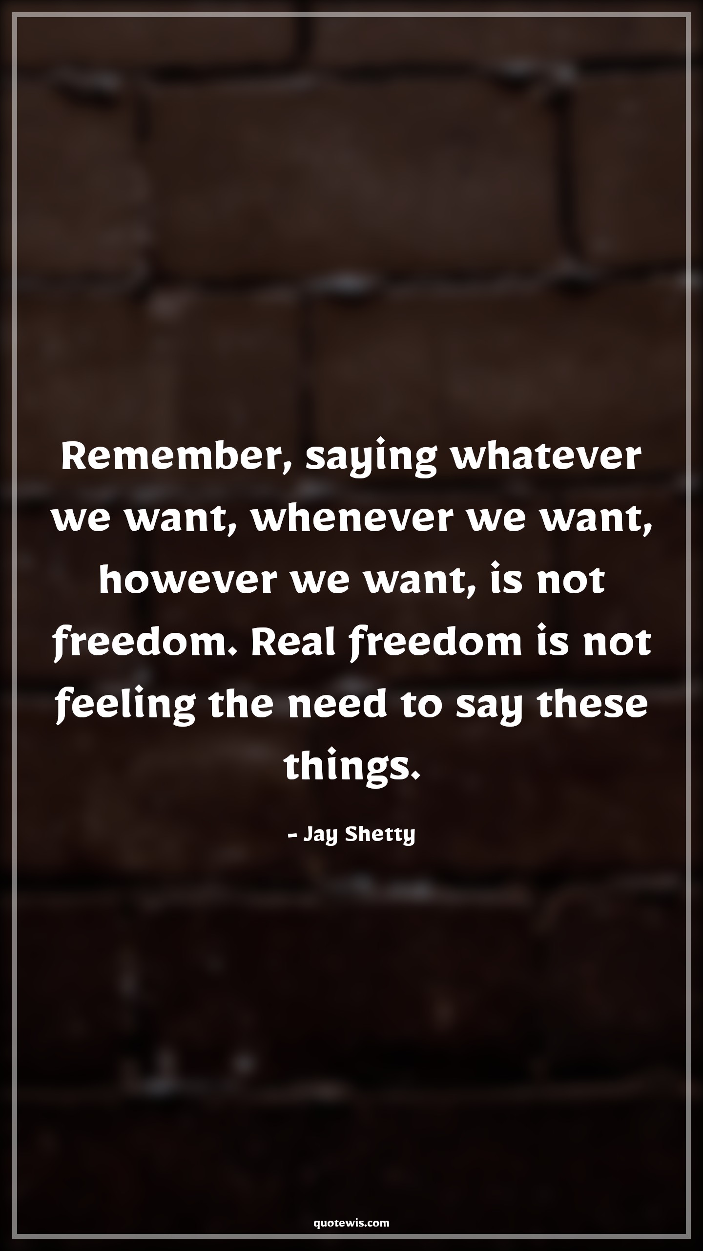 Remember, saying whatever we want, whenever we want, however we want, is not freedom. Real freedom is not feeling the need to say these things. - Jay Shetty Quotes |  Freedom Quotes,