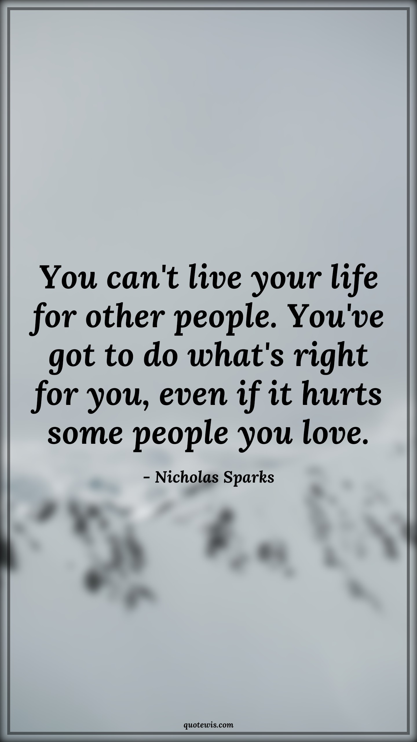 You can't live your life for other people. You've got to do what's right for you, even if it hurts some people you love. - Nicholas Sparks Quotes |  Hard Decision Quotes, Decision Quotes, Life Quotes, People Quotes, Do what is right Quotes, Do what you want Quotes, Hurt Quotes,