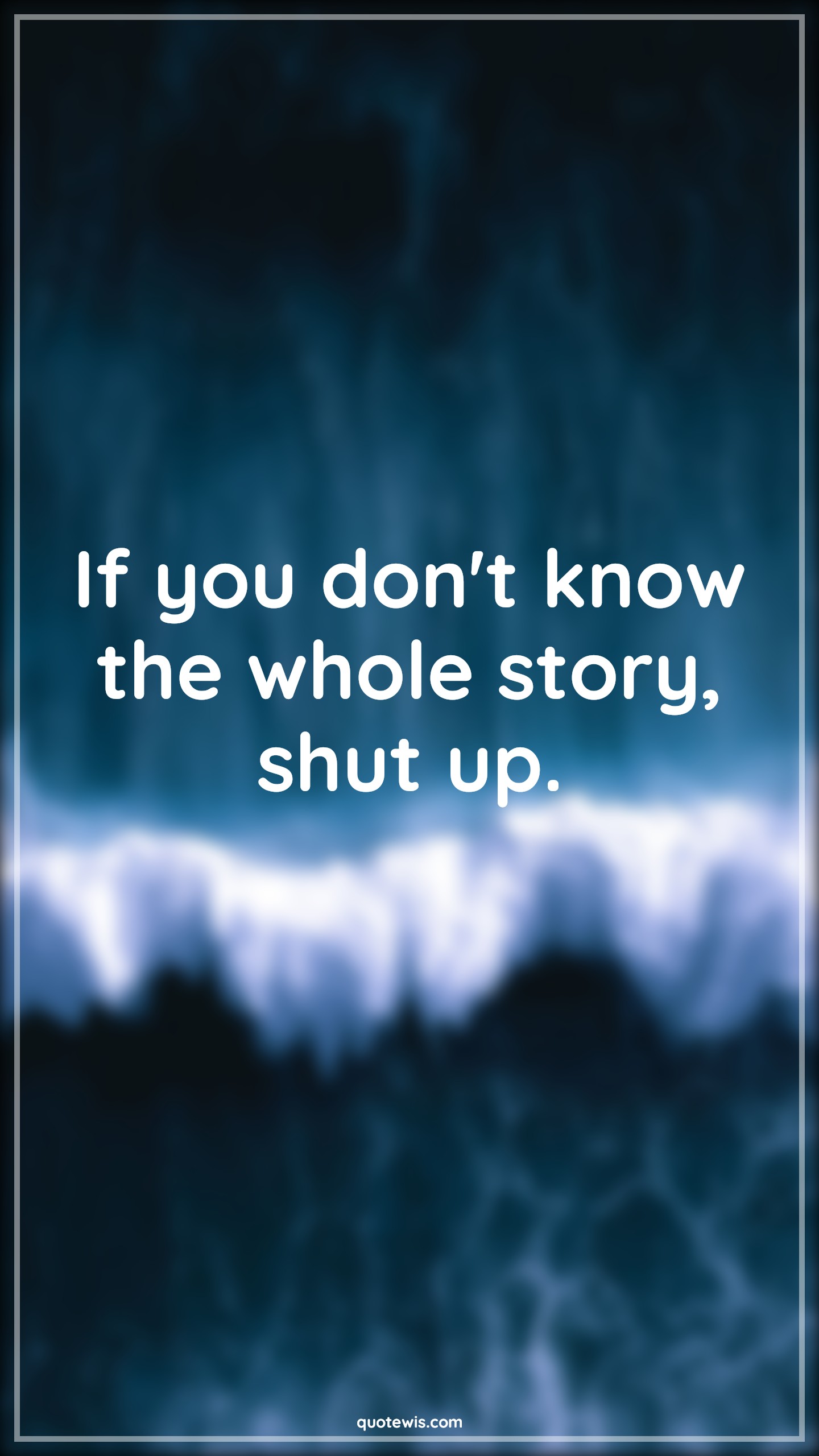 If you don't know the whole story, shut up. - Anonymous Quotes | 