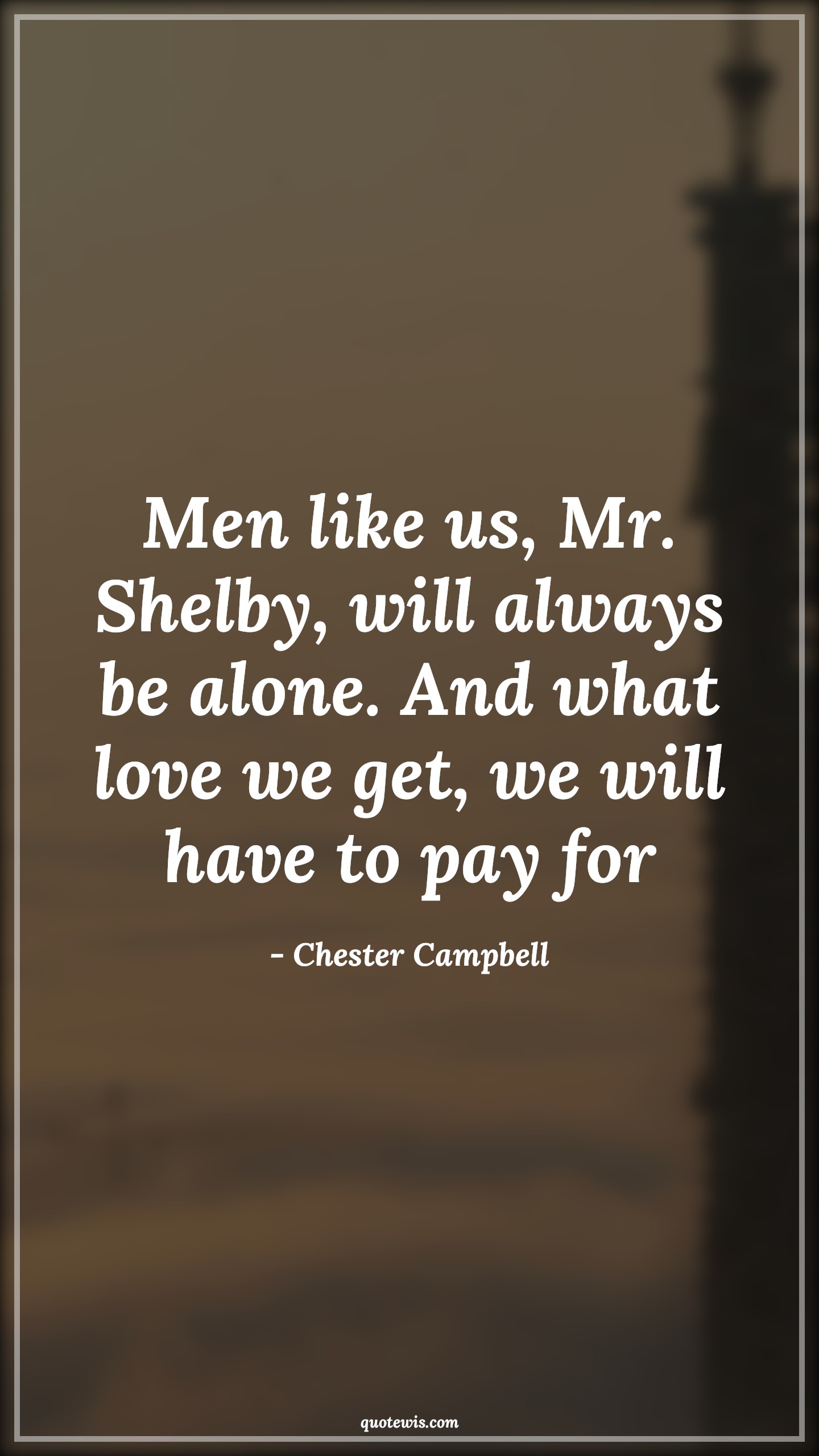 Men like us, Mr. Shelby, will always be alone. And what love we get, we will have to pay for - Chester Campbell Quotes |  Peaky blinders Quotes, Tv shows & series Quotes, Alone Quotes, Mans Quotes, Broken heart Quotes,
