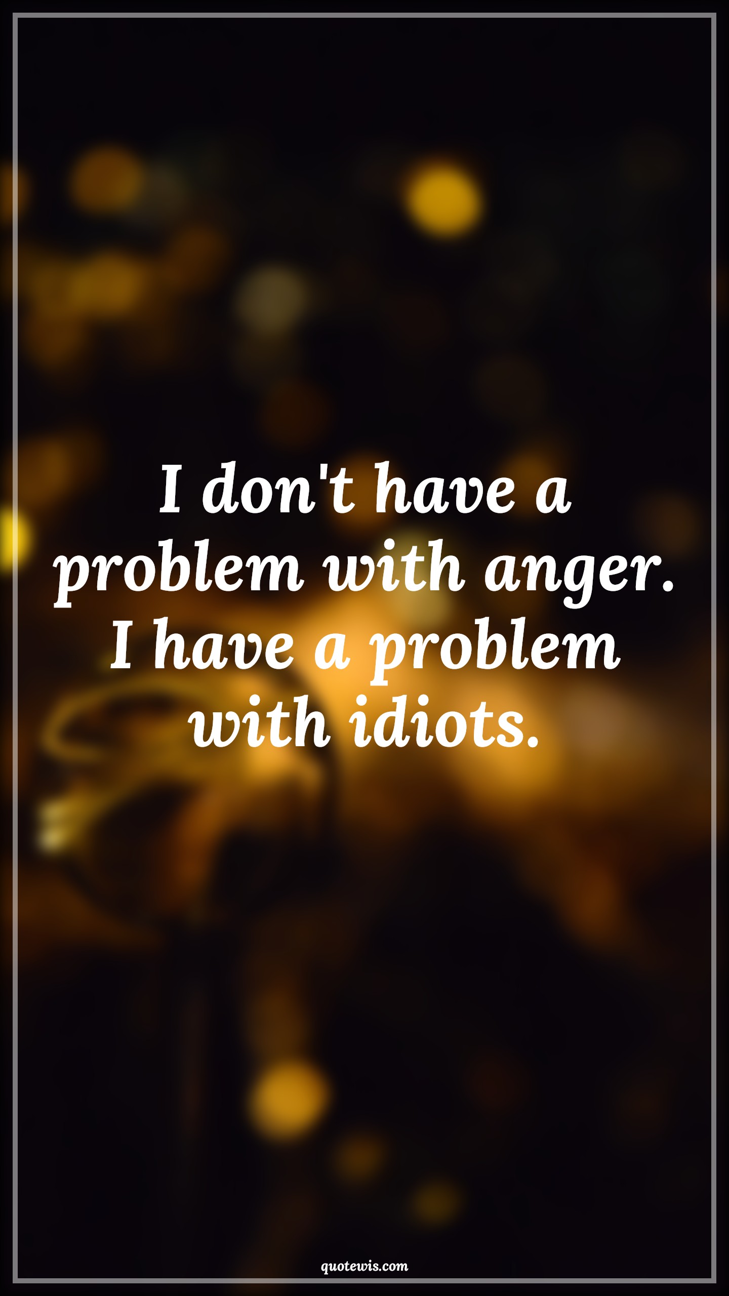I don't have a problem with anger. I have a problem with idiots. - Anonymous Quotes |  Anger Quotes, Problem Quotes, Stupidity Quotes, Stupid people Quotes, Sarcastic stupidity Quotes, Funny Quotes, Short funny Quotes, Short sarcastic Quotes, Idiot Quotes,