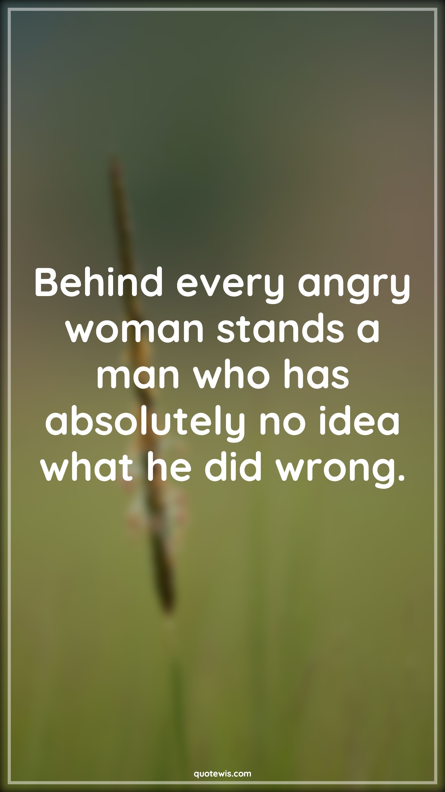 Behind every angry woman stands a man who has absolutely no idea what he did wrong. - Anonymous Quotes |  Funny Quotes, Relationship Funny Quotes, Women Quotes, No idea Quotes, Mans Quotes, Relationship Quotes,