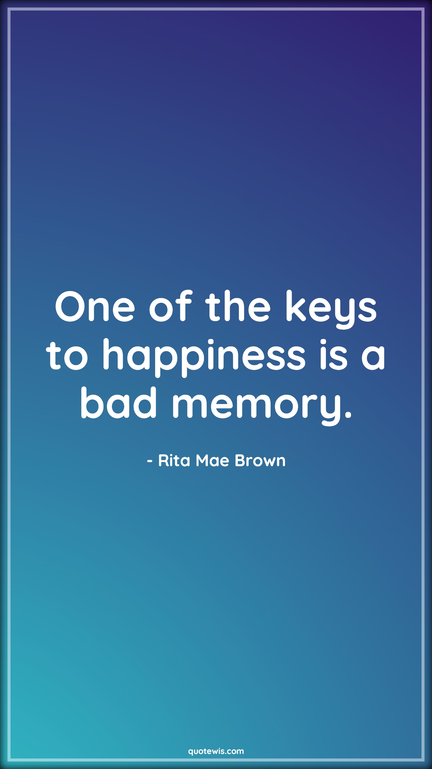 One of the keys to happiness is a bad memory. - Rita Mae Brown Quotes |  Memory Quotes, Short memory Quotes, Short Quotes, Happiness Quotes, Short happiness Quotes,
