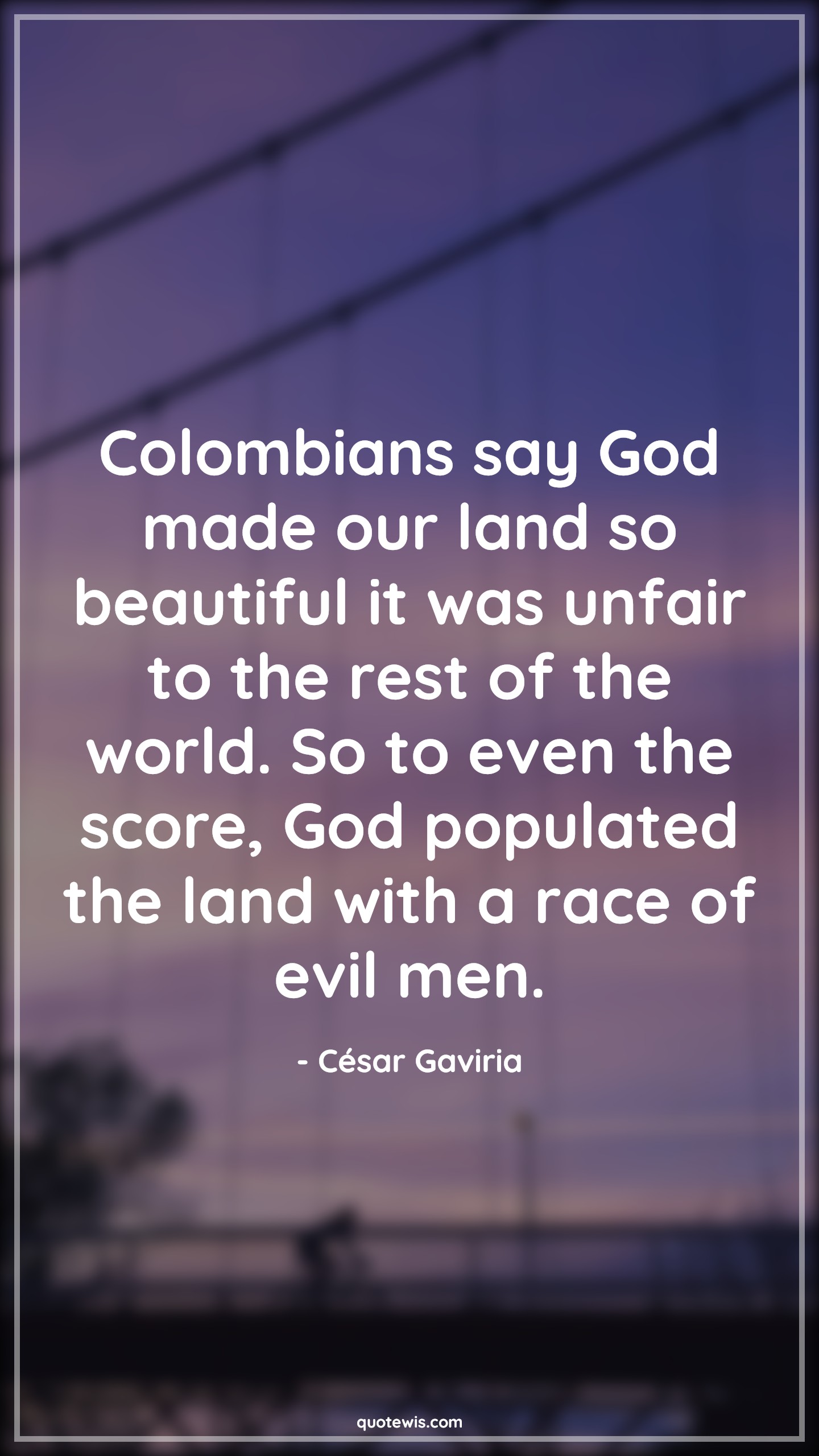 Colombians say God made our land so beautiful it was unfair to the rest of the world. So to even the score, God populated the land with a race of evil men. - César Gaviria Quotes |  Narcos Quotes, Tv shows & series Quotes, Bad People Quotes,