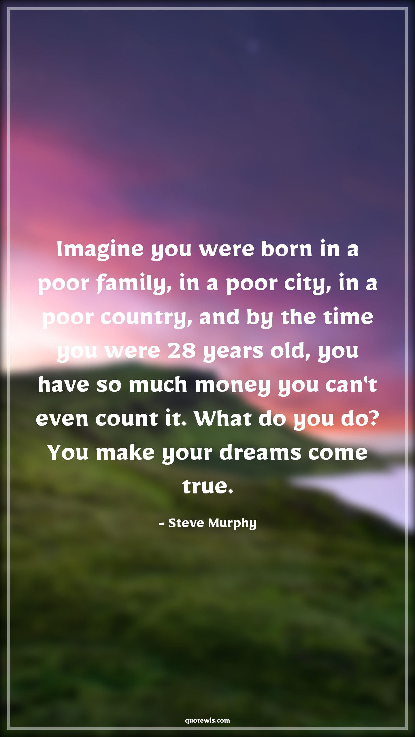 Imagine you were born in a poor family, in a poor city, in a poor country, and by the time you were 28 years old, you have so much money you can't even count it. What do you do? You make your dreams come true. - Steve Murphy Quotes |  Narcos Quotes, Tv shows & series Quotes, Money Quotes,