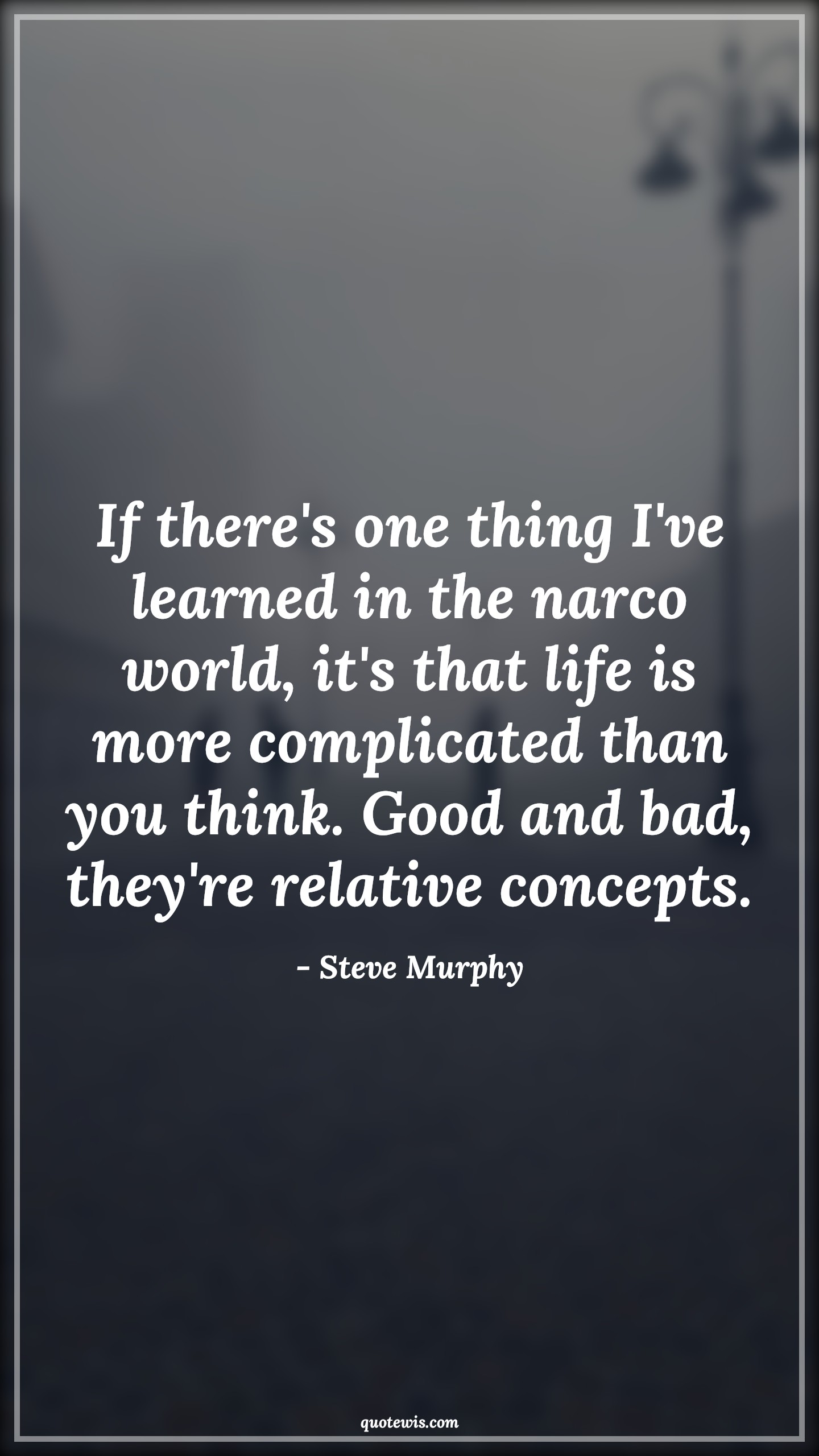 If there's one thing I've learned in the narco world, it's that life is more complicated than you think. Good and bad, they're relative concepts. - Steve Murphy Quotes |  Narcos Quotes, Tv shows & series Quotes,