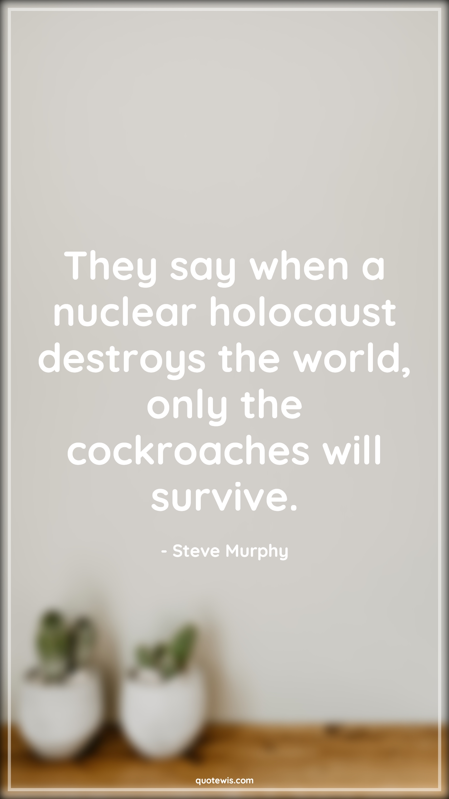 They say when a nuclear holocaust destroys the world, only the cockroaches will survive. - Steve Murphy Quotes |  Tv shows & series Quotes, Narcos Quotes, Bad People Quotes,