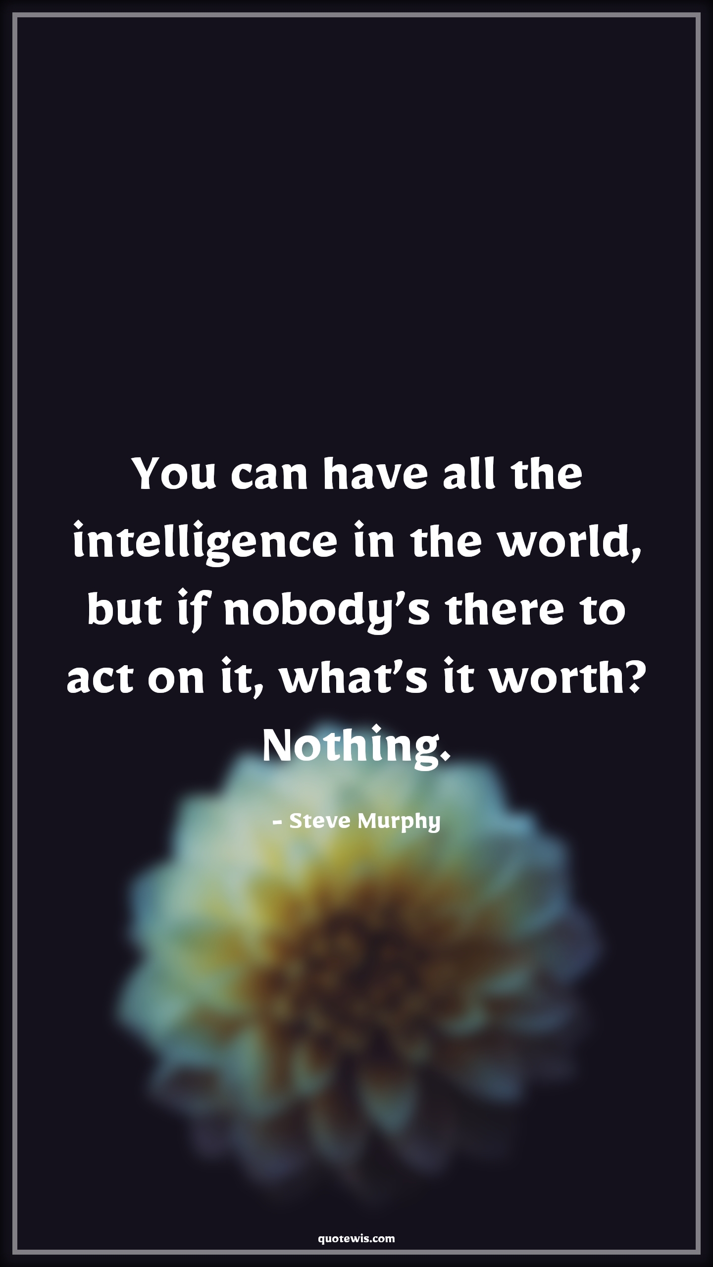 You can have all the intelligence in the world, but if nobody’s there to act on it, what’s it worth? Nothing. - Steve Murphy Quotes |  Narcos Quotes, Tv shows & series Quotes, Intelligence Quotes, Nothing Quotes,