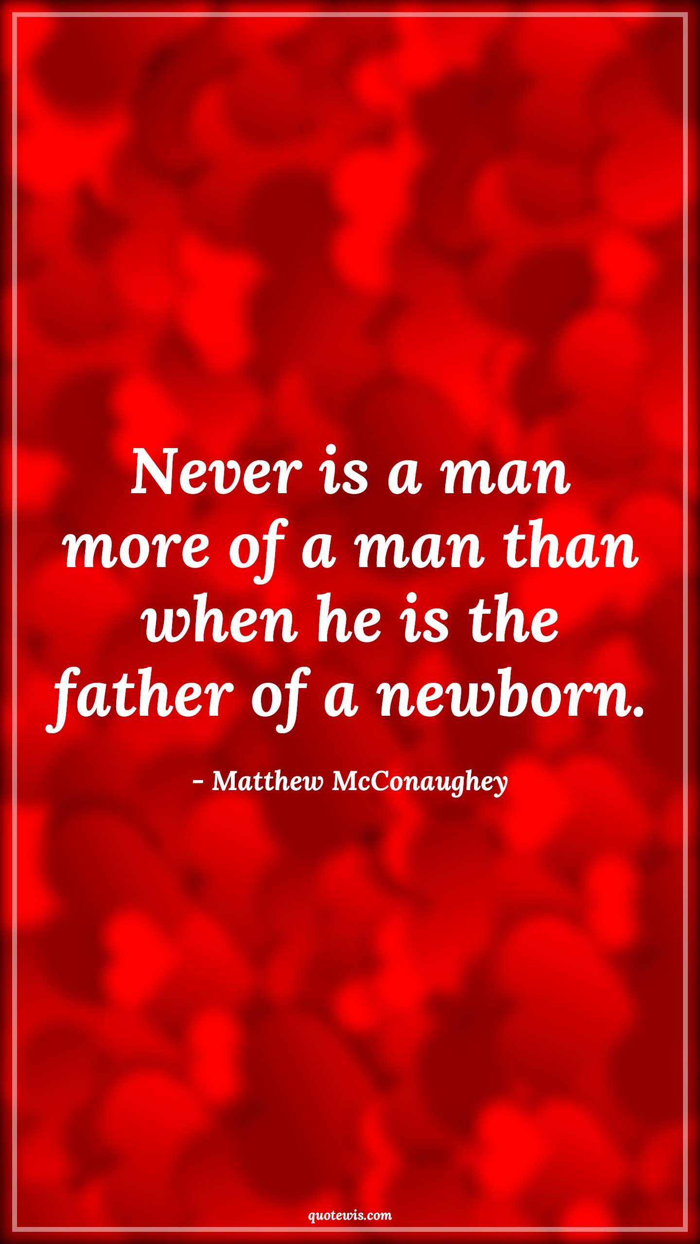 Never is a man more of a man than when he is the father of a newborn. - Matthew McConaughey Quotes |  Daddy to be Quotes, Fatherhood Quotes, Mans Quotes, Fathers day Quotes,