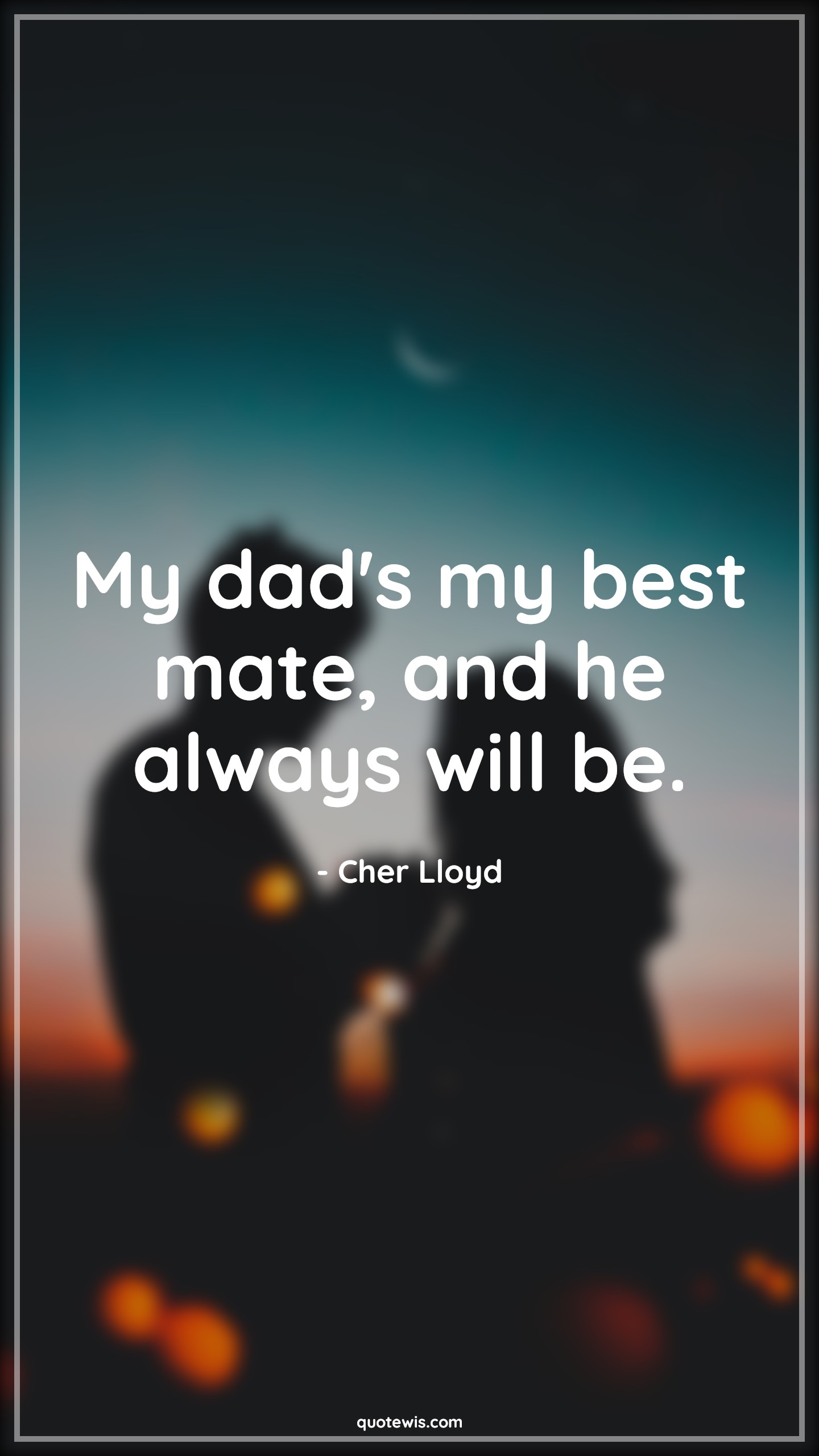 My dad's my best mate, and he always will be. - Cher Lloyd Quotes |  Fatherhood Quotes, Fathers day Quotes, Father and son Quotes, Father and daughter Quotes,