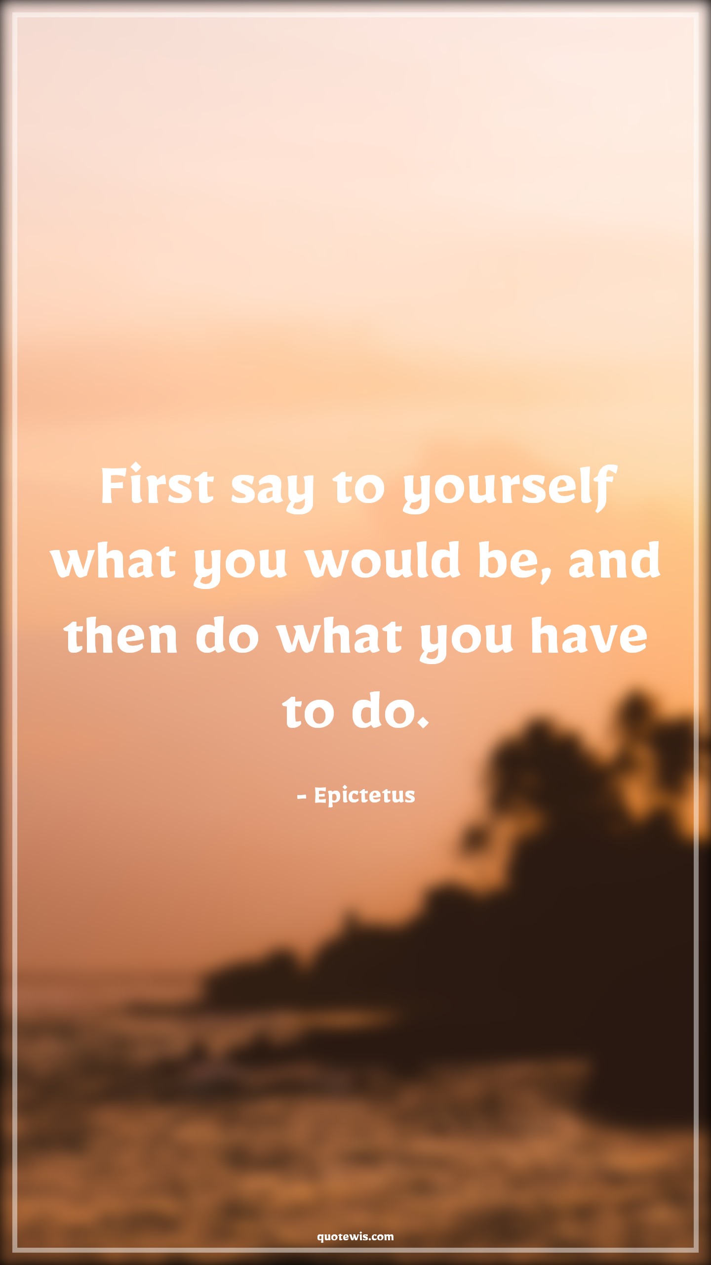 First say to yourself what you would be, and then do what you have to do. - Epictetus Quotes |  Yourself Quotes, Believe in yourself Quotes, Do Quotes, Goal Quotes, Success Quotes, Achievement Quotes, Dream Quotes,
