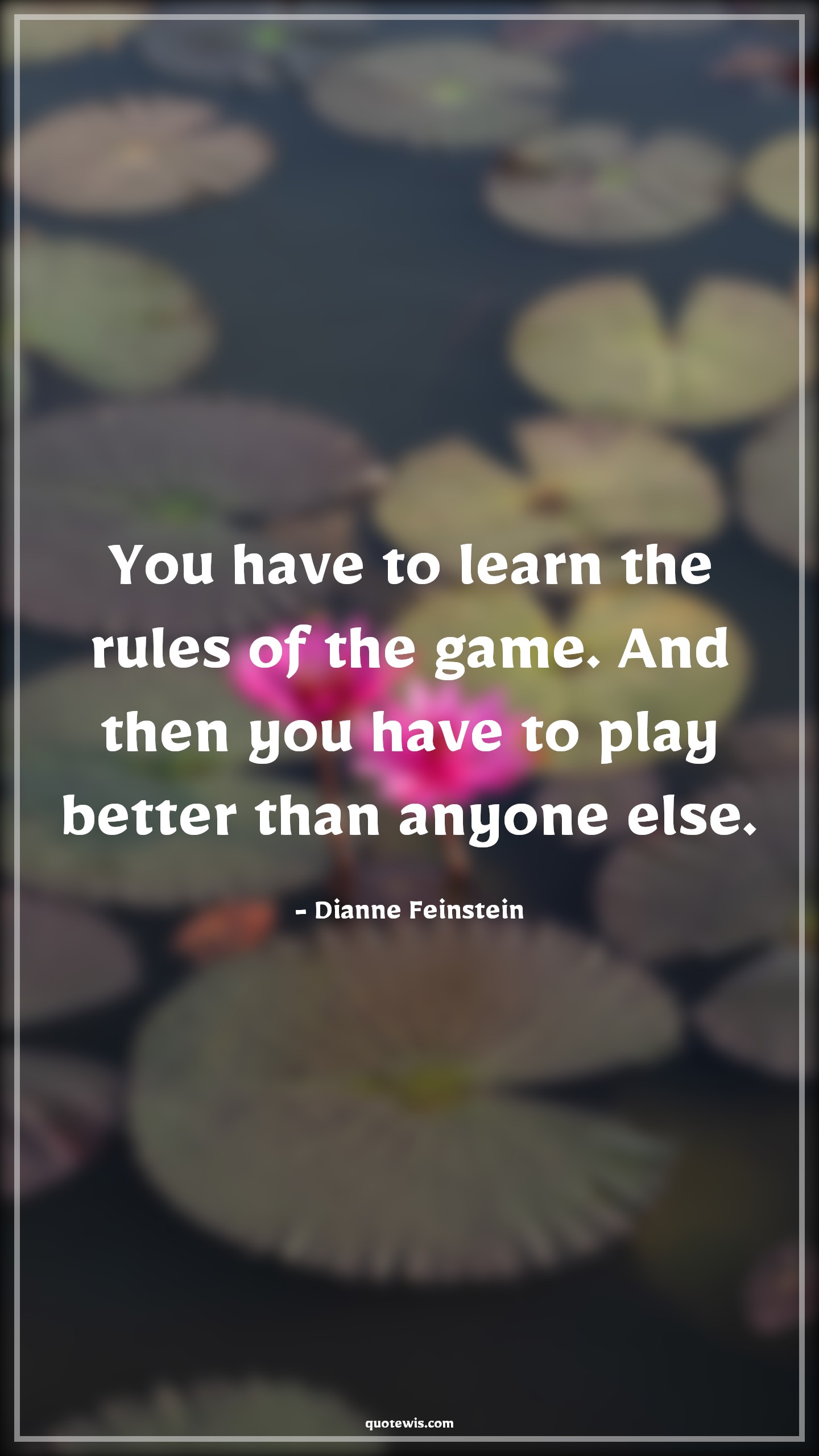 You have to learn the rules of the game. And then you have to play better than anyone else. - Dianne Feinstein Quotes |  Success Quotes, Achievement Quotes, Startup Quotes, Short startup Quotes, Business Quotes, Short business Quotes, Being better Quotes, Better Quotes,