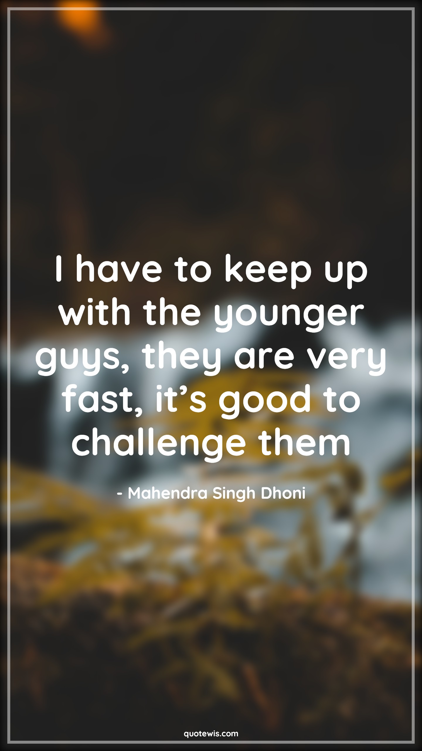 I have to keep up with the younger guys, they are very fast, it’s good to challenge them - Mahendra Singh Dhoni Quotes |  Cricket Quotes, Sports Quotes,