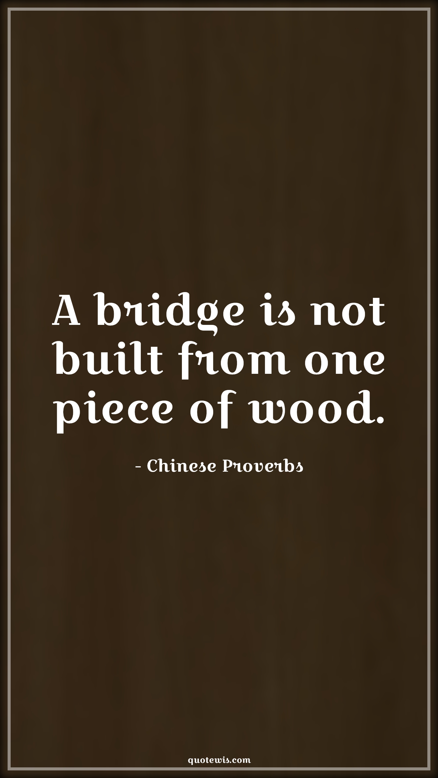 A bridge is not built from one piece of wood. - Chinese Proverbs Quotes | 