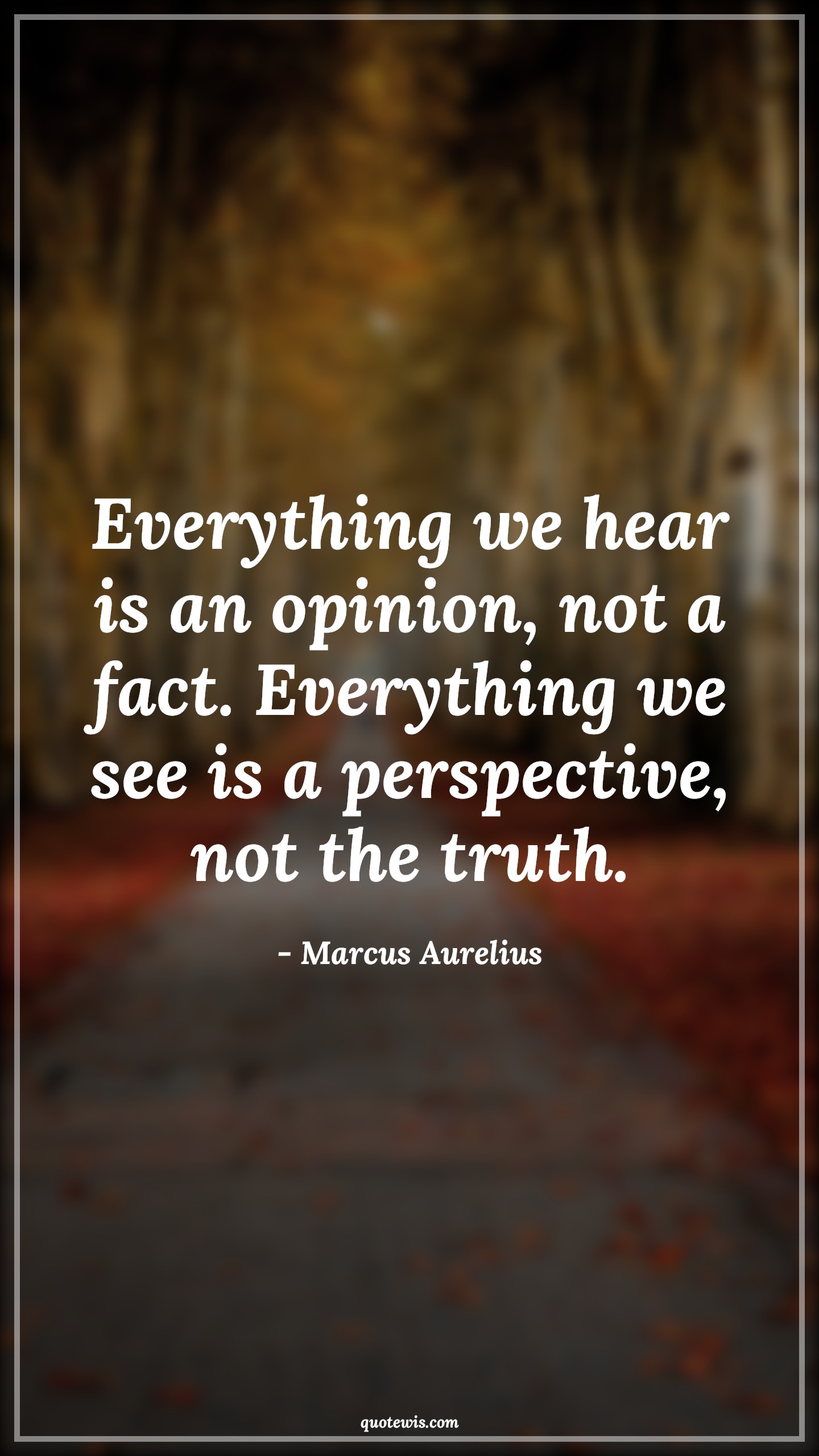 Everything we hear is an opinion, not a fact. Everything we see is a perspective, not the truth. - Marcus Aurelius Quotes |  Everything Quotes, Fact Quotes, Opinion Quotes, Perspective Quotes, Truth Quotes, Reality Quotes, Hear Quotes, See Quotes,