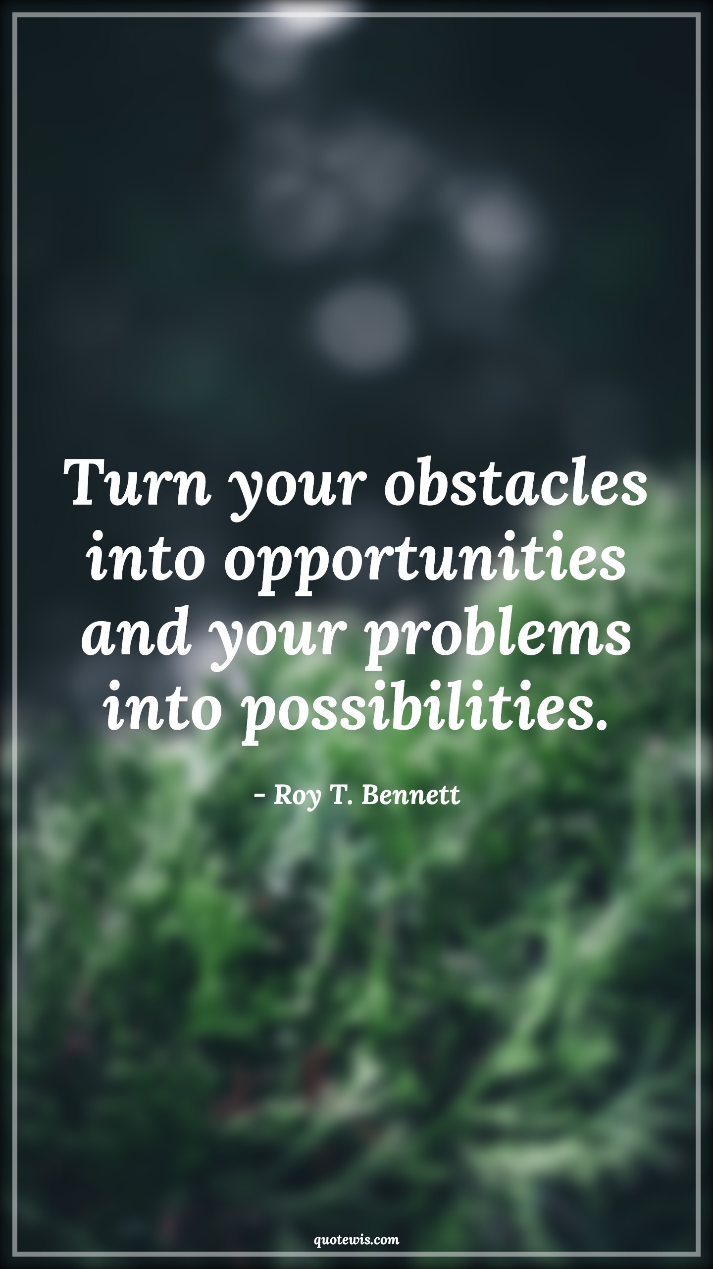 Turn your obstacles into opportunities and your problems into possibilities. - Roy T. Bennett Quotes | 