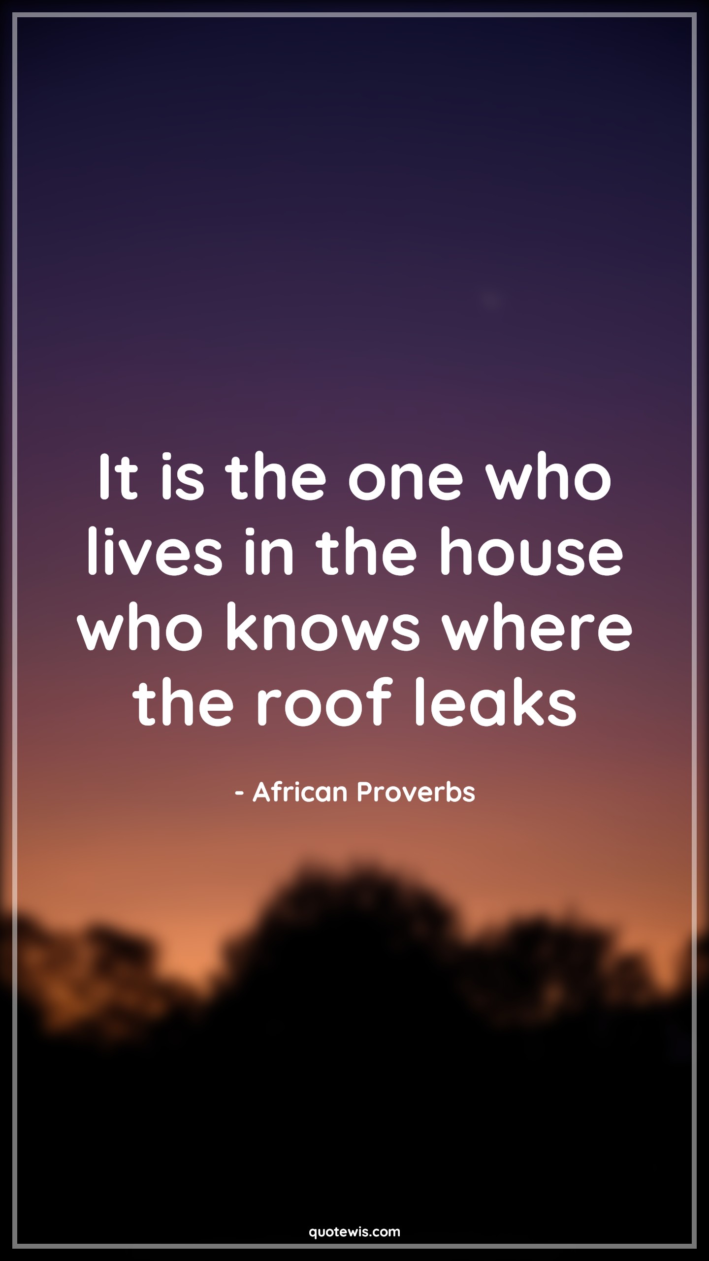 It is the one who lives in the house who knows where the roof leaks - African Proverbs Quotes | 