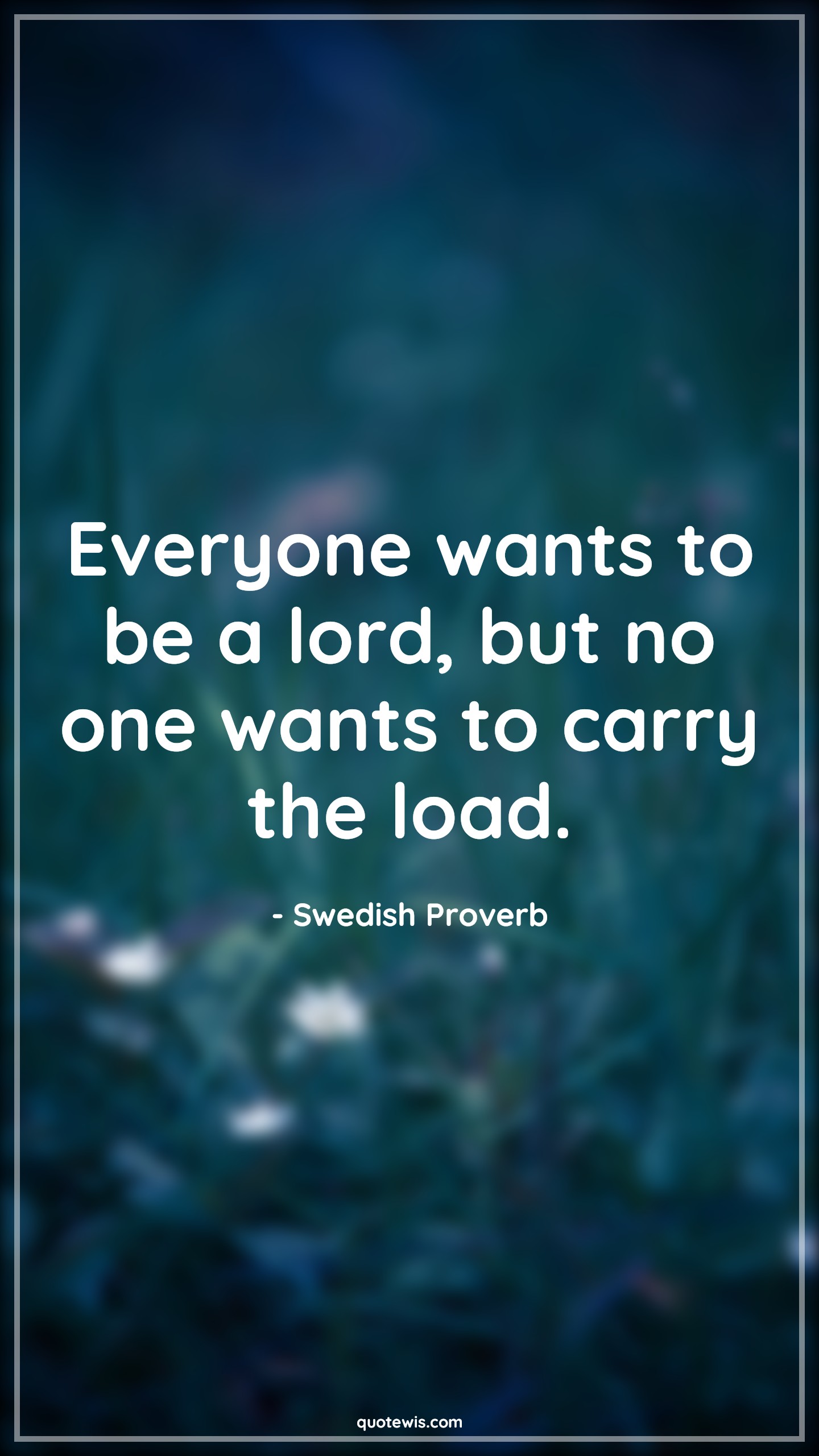 Everyone wants to be a lord, but no one wants to carry the load. - Swedish Proverb Quotes | 