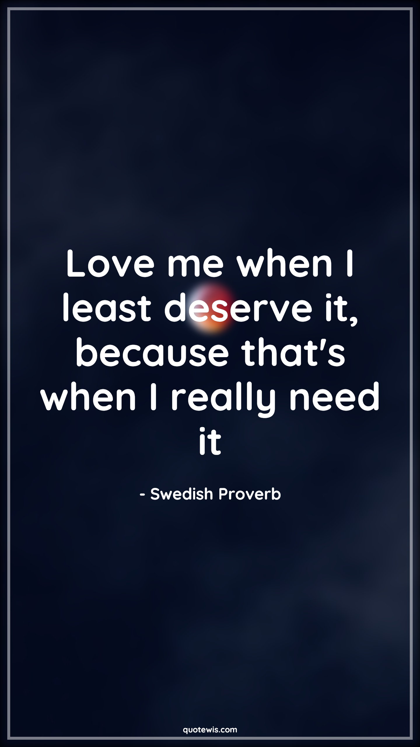 Love me when I least deserve it, because that's when I really need it - Swedish Proverb Quotes | 