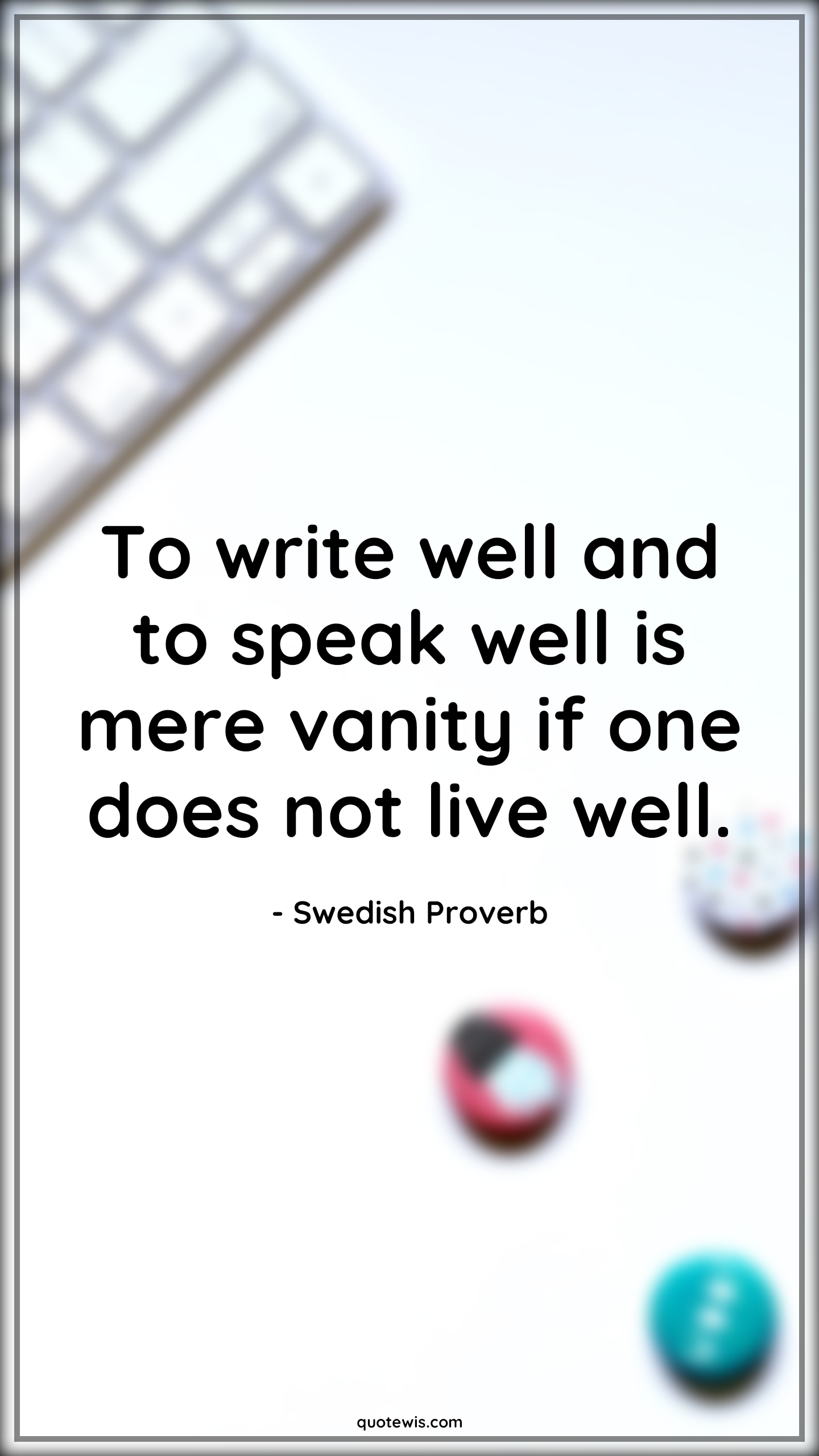 To write well and to speak well is mere vanity if one does not live well. - Swedish Proverb Quotes | 