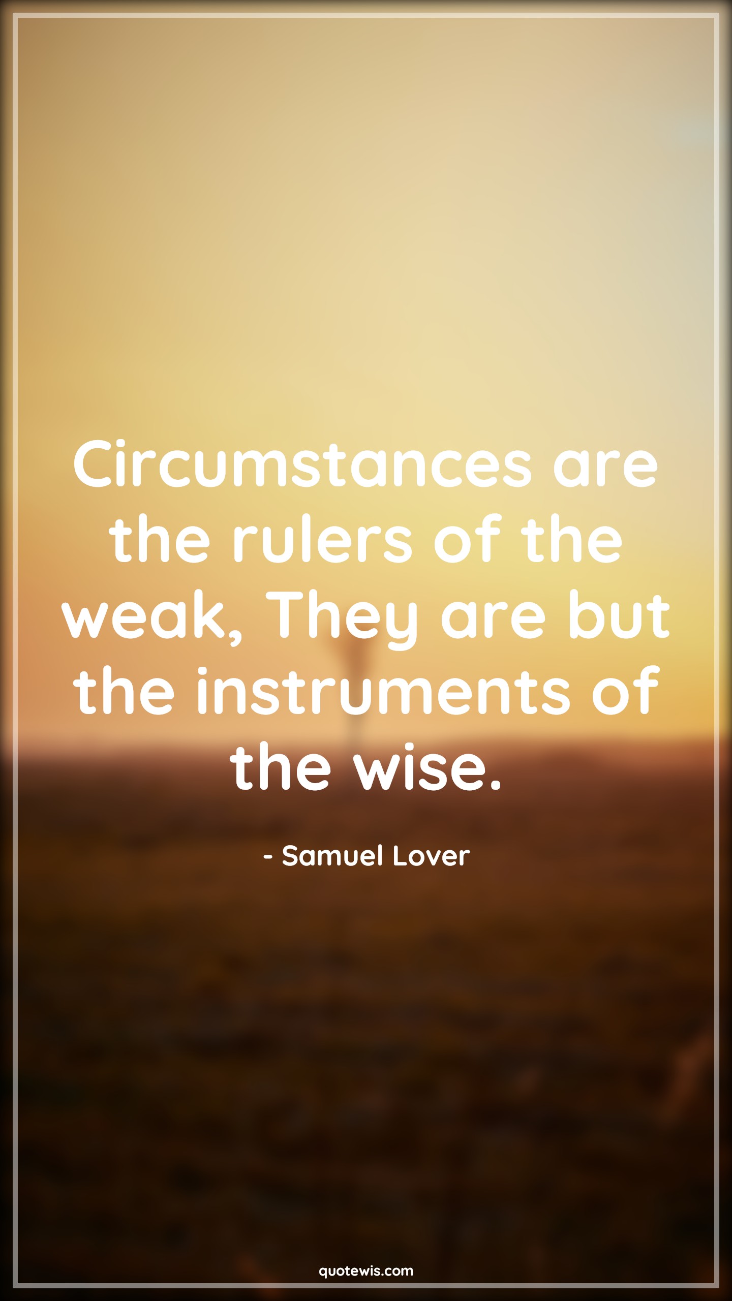 Circumstances are the rulers of the weak, They are but the instruments of the wise. - Samuel Lover Quotes | 