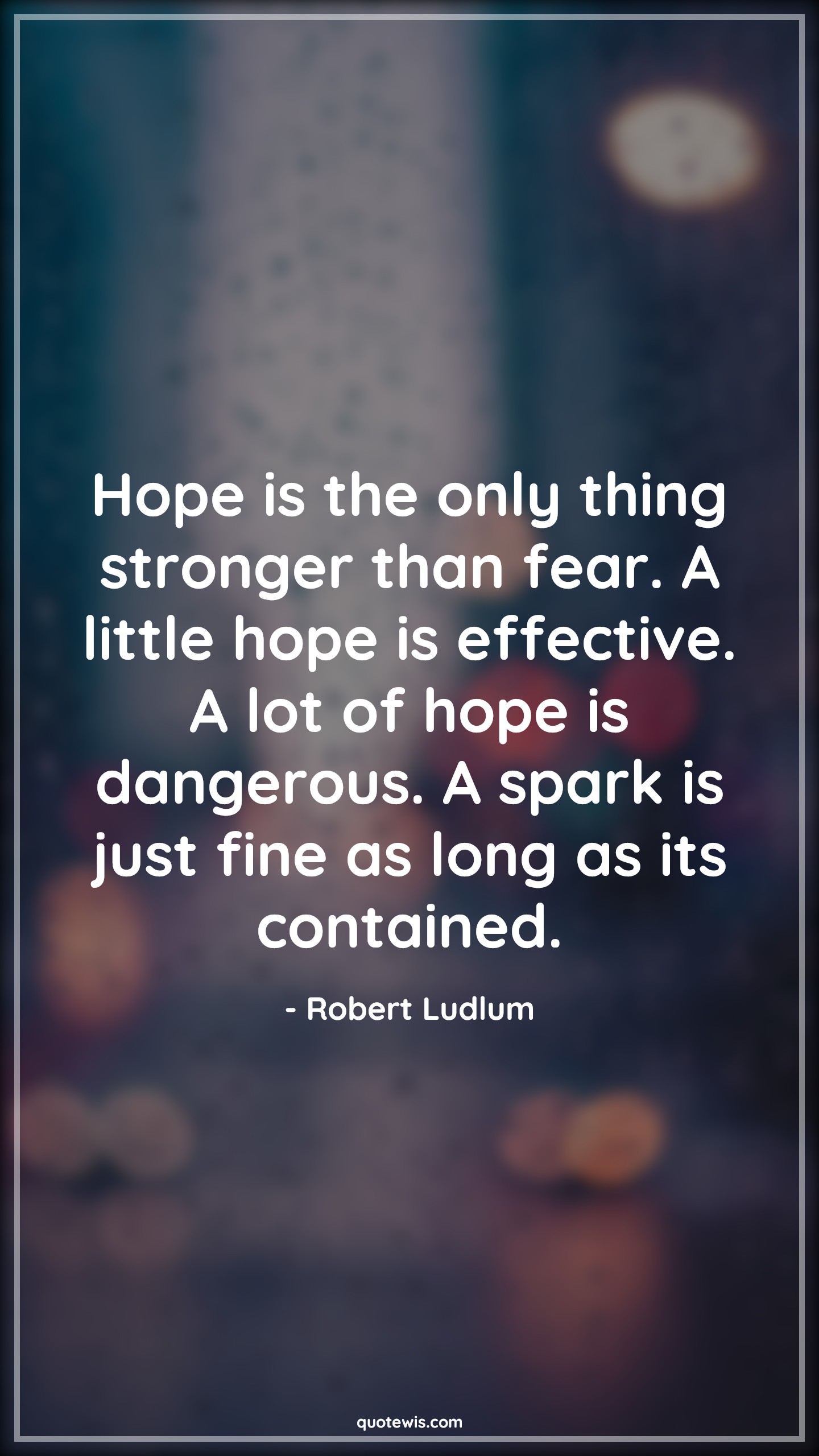 Hope is the only thing stronger than fear. A little hope is effective. A lot of hope is dangerous. A spark is just fine as long as its contained. - Robert Ludlum Quotes |  Hope Quotes, Fear Quotes, Danger Quotes, Contain Quotes, Too much is too bad Quotes,