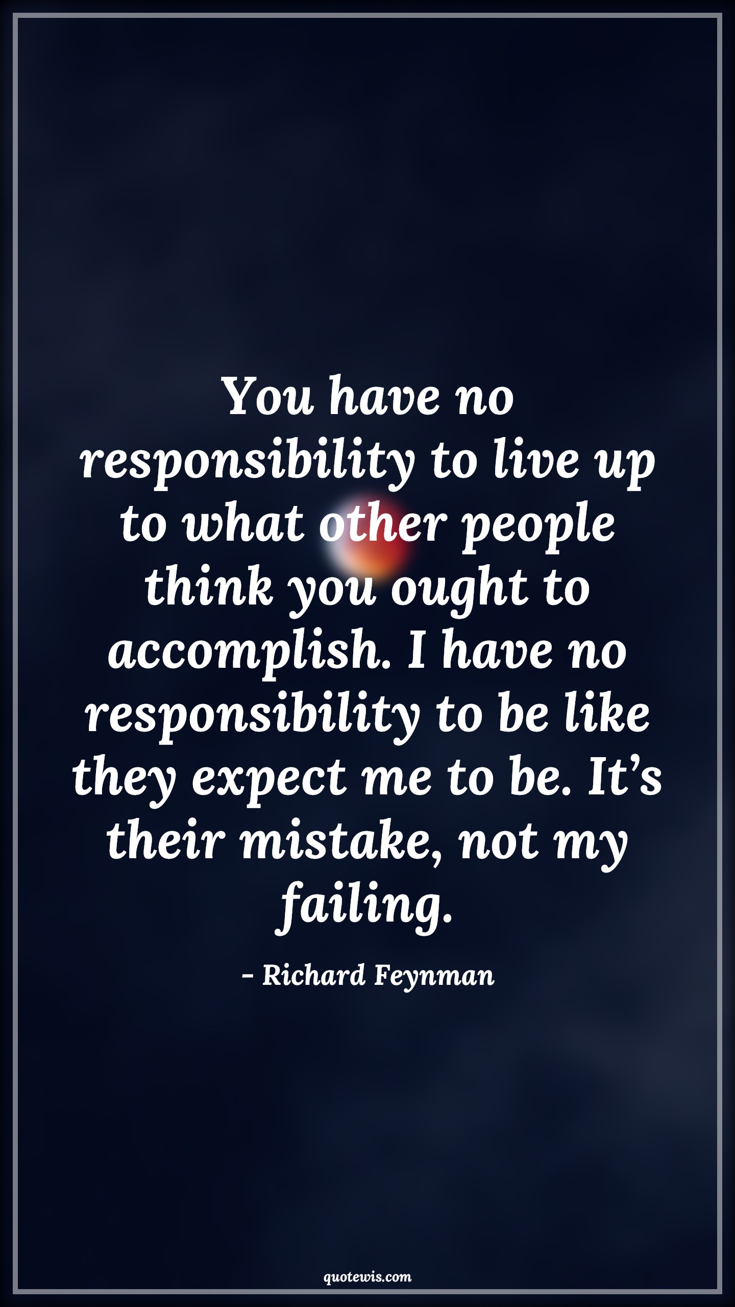 You have no responsibility to live up to what other people think you ought to accomplish. I have no responsibility to be like they expect me to be. It’s their mistake, not my failing. - Richard Feynman Quotes |  Expectation Quotes, What others think Quotes, Live Quotes, Mistake Quotes, Failure Quotes, Be-yourself Quotes, Do what you love Quotes,