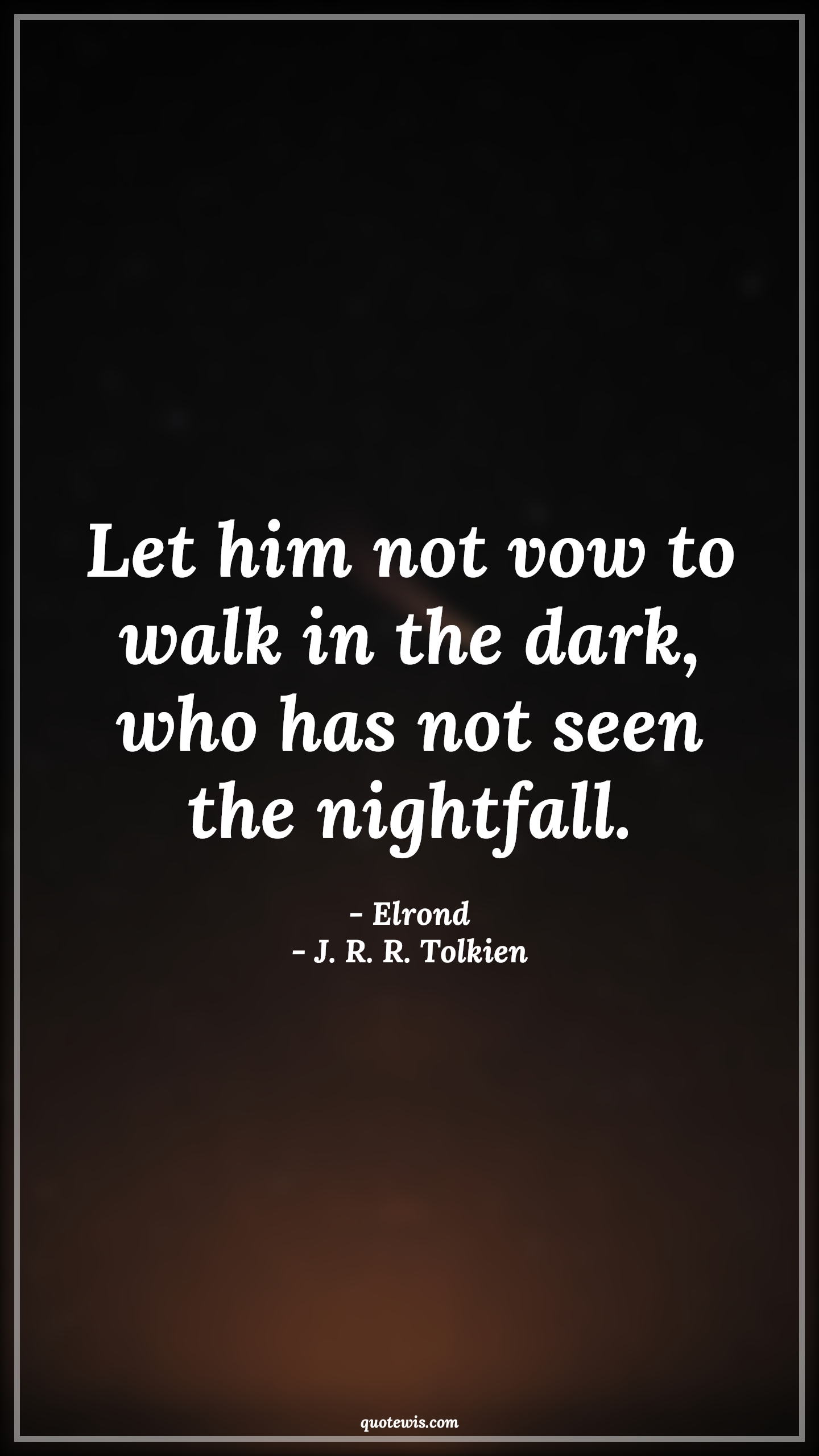 Let him not vow to walk in the dark, who has not seen the nightfall. - Elrond, J. R. R. Tolkien Quotes | 