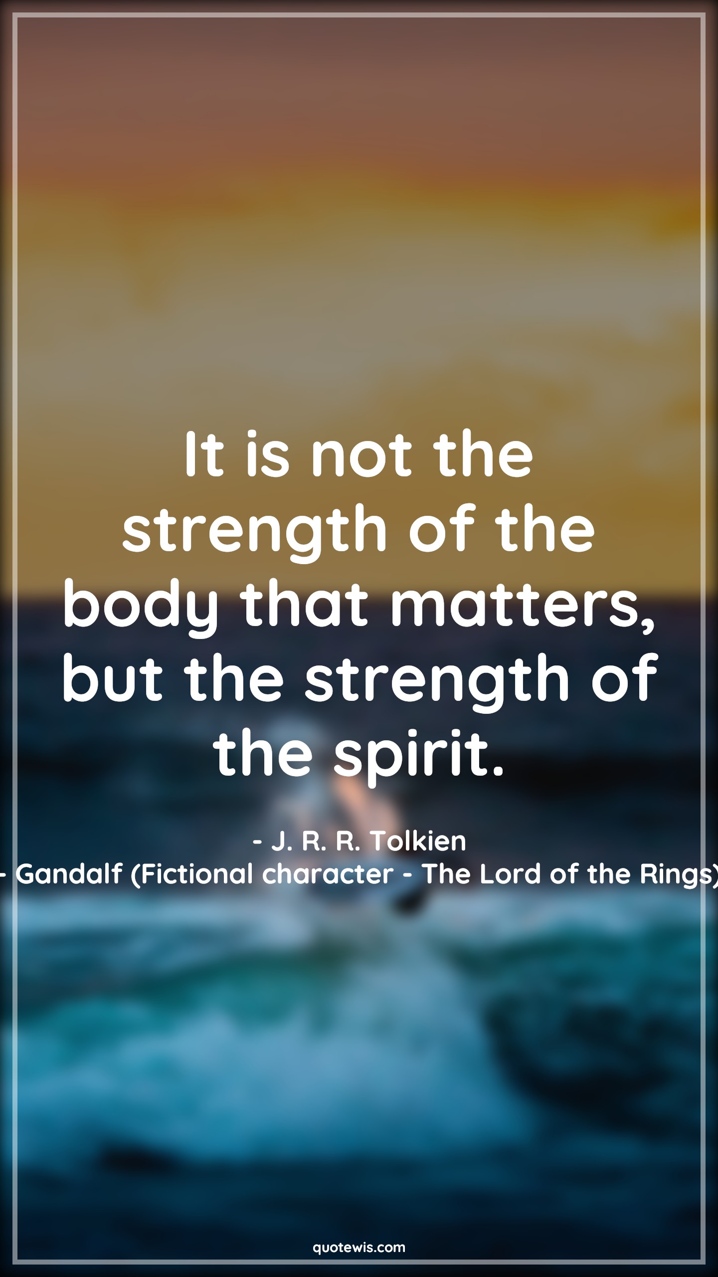 It is not the strength of the body that matters, but the strength of the spirit. - J. R. R. Tolkien, Gandalf (Fictional character - The Lord of the Rings) Quotes |  Spirit Quotes, Strength Quotes, Mind Quotes, Willpower Quotes, Physical Quotes,
