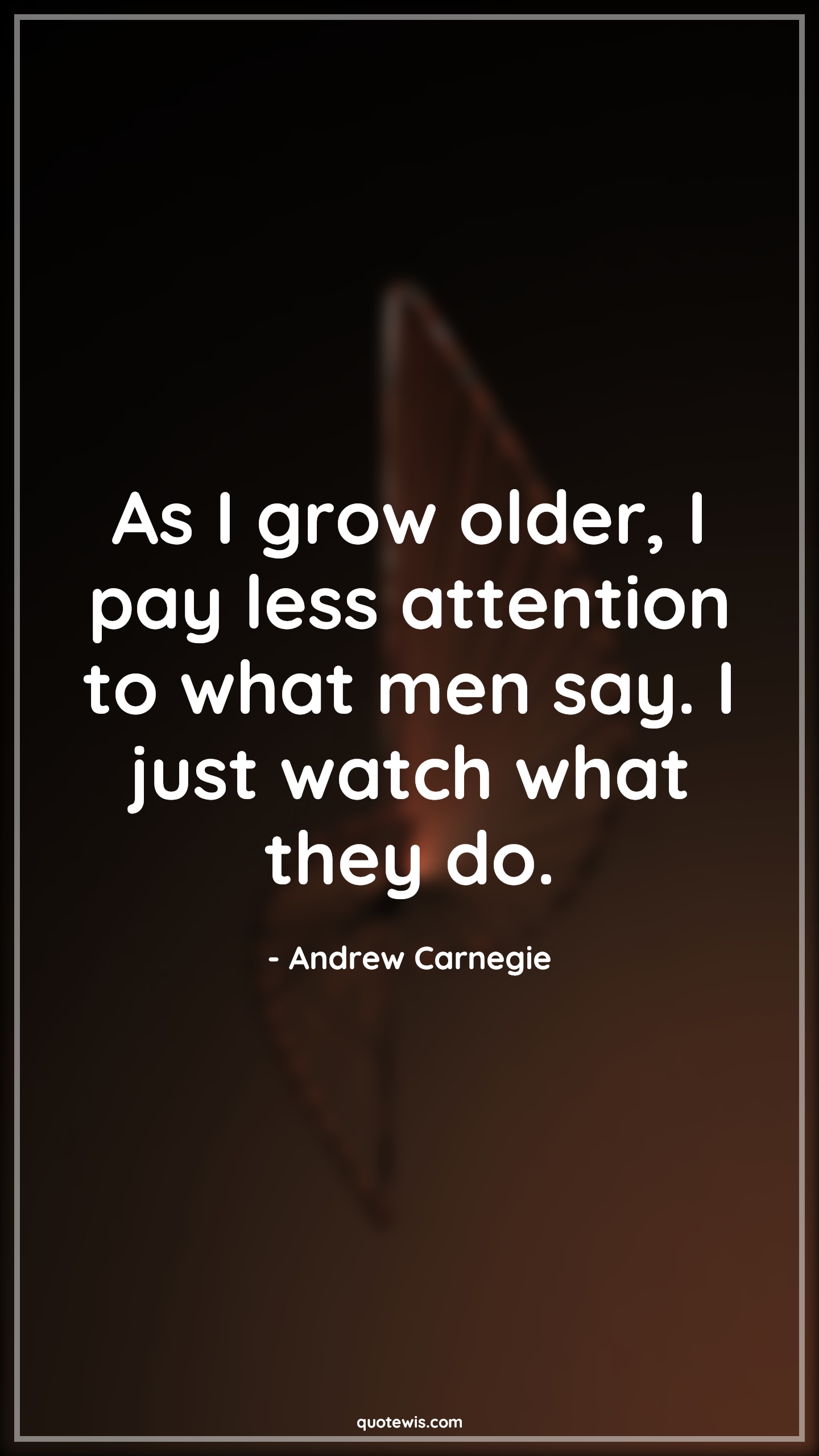 As I grow older, I pay less attention to what men say. I just watch what they do. - Andrew Carnegie Quotes |  Age Quotes,
