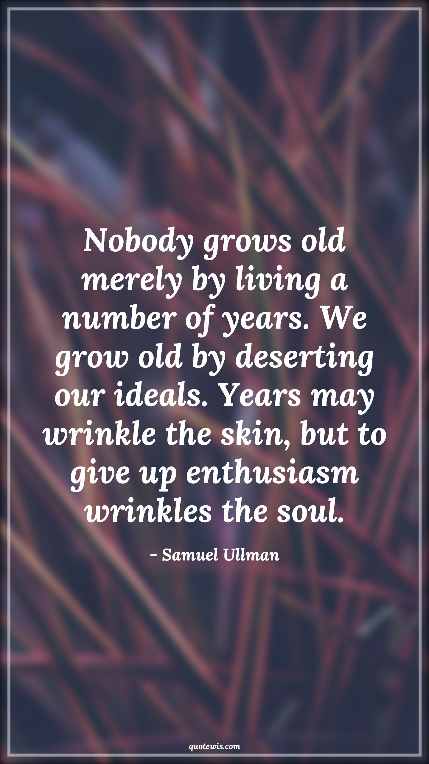 Nobody grows old merely by living a number of years. We grow old by deserting our ideals. Years may wrinkle the skin, but to give up enthusiasm wrinkles the soul. - Samuel Ullman Quotes |  Age Quotes,
