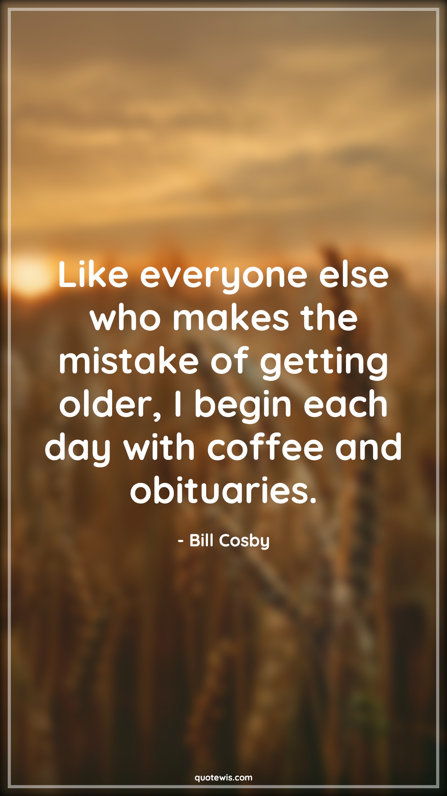 Like everyone else who makes the mistake of getting older, I begin each day with coffee and obituaries. - Bill Cosby Quotes |  Age Quotes,