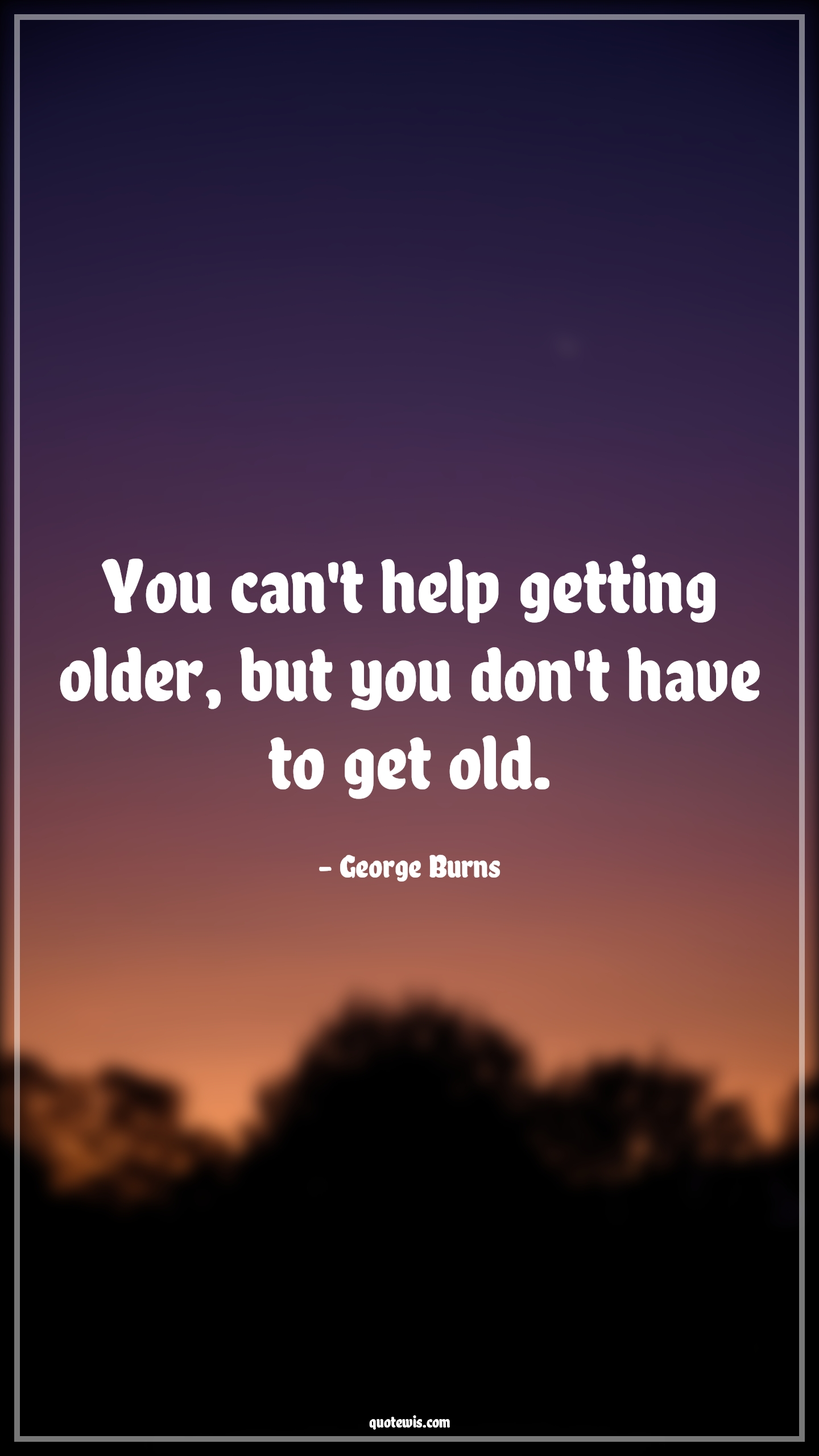 You can't help getting older, but you don't have to get old. - George Burns Quotes |  Age Quotes,