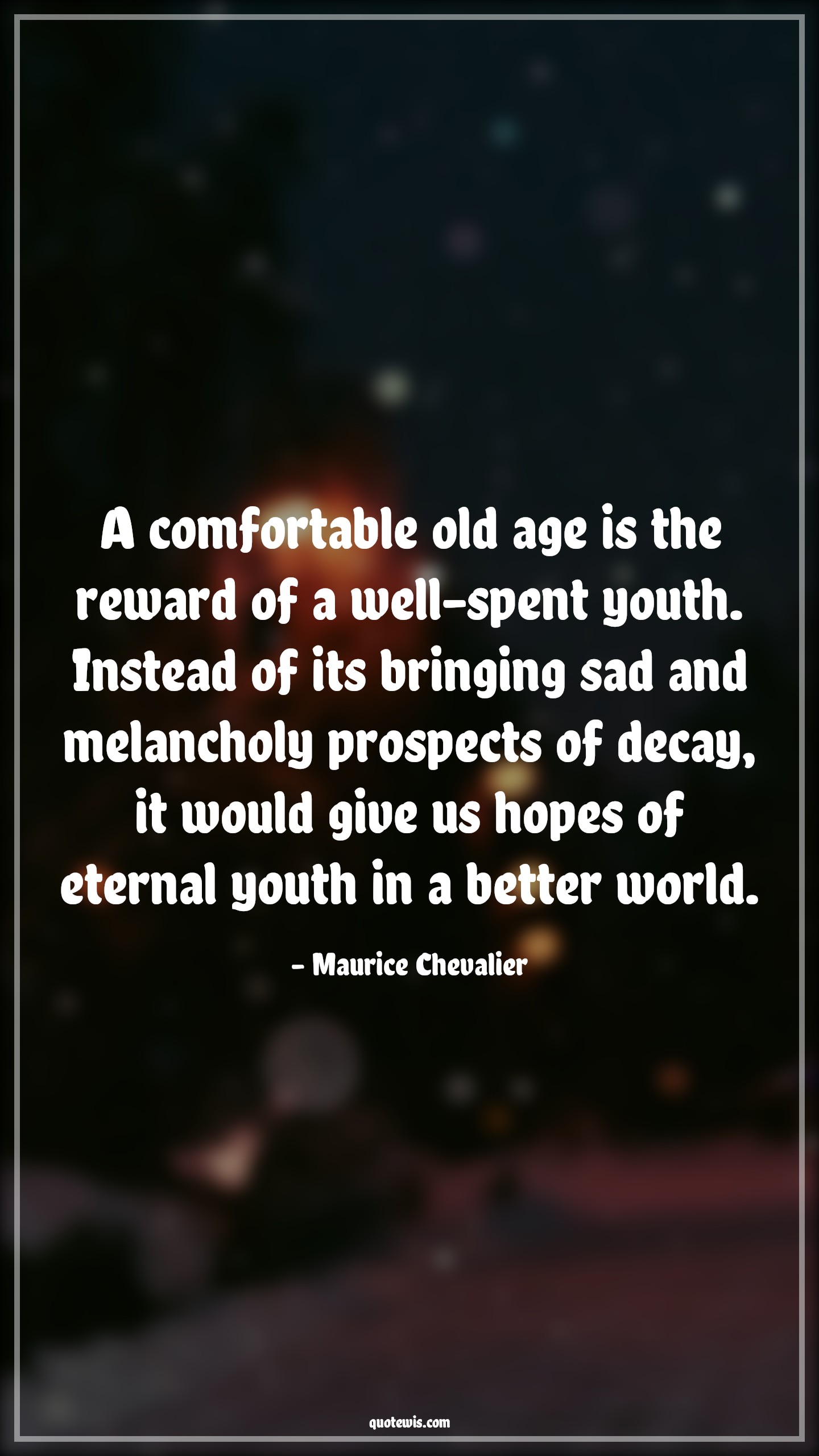 A comfortable old age is the reward of a well-spent youth. Instead of its bringing sad and melancholy prospects of decay, it would give us hopes of eternal youth in a better world. - Maurice Chevalier Quotes |  Age Quotes,
