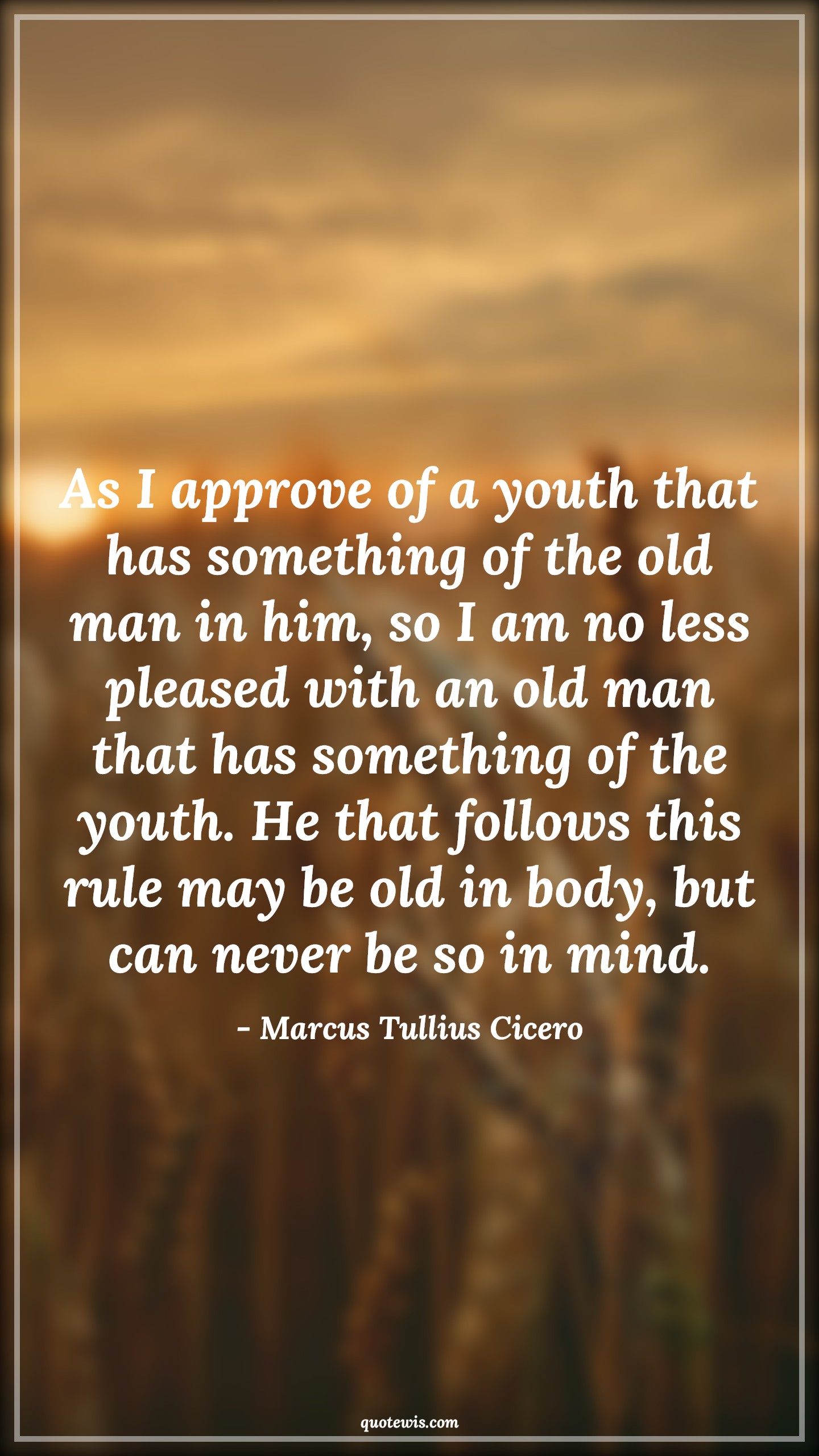 As I approve of a youth that has something of the old man in him, so I am no less pleased with an old man that has something of the youth. He that follows this rule may be old in body, but can never be so in mind. - Marcus Tullius Cicero Quotes |  Age Quotes,