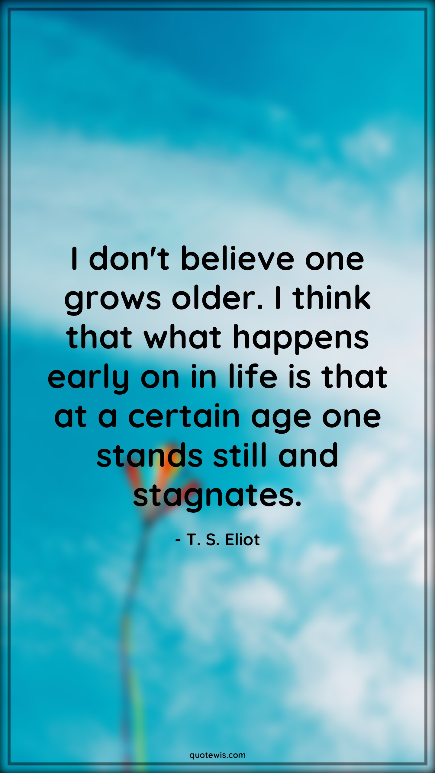 I don't believe one grows older. I think that what happens early on in life is that at a certain age one stands still and stagnates. - T. S. Eliot Quotes |  Age Quotes,