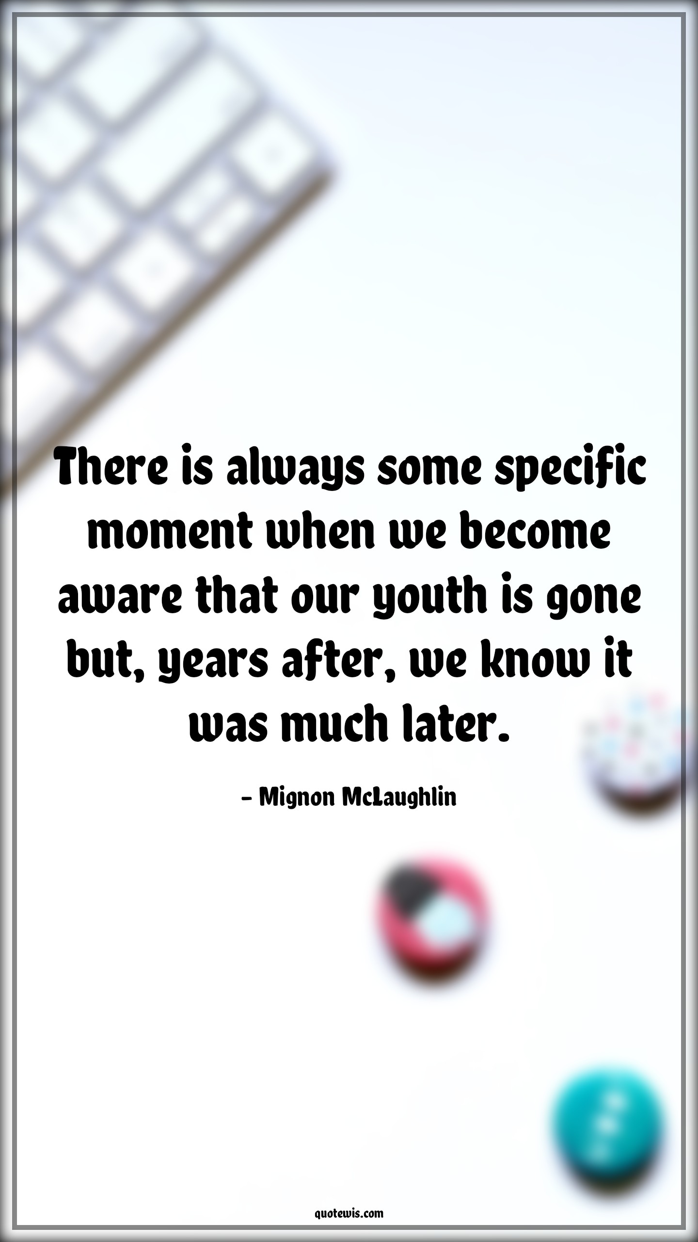 There is always some specific moment when we become aware that our youth is gone but, years after, we know it was much later. - Mignon McLaughlin Quotes |  Age Quotes,