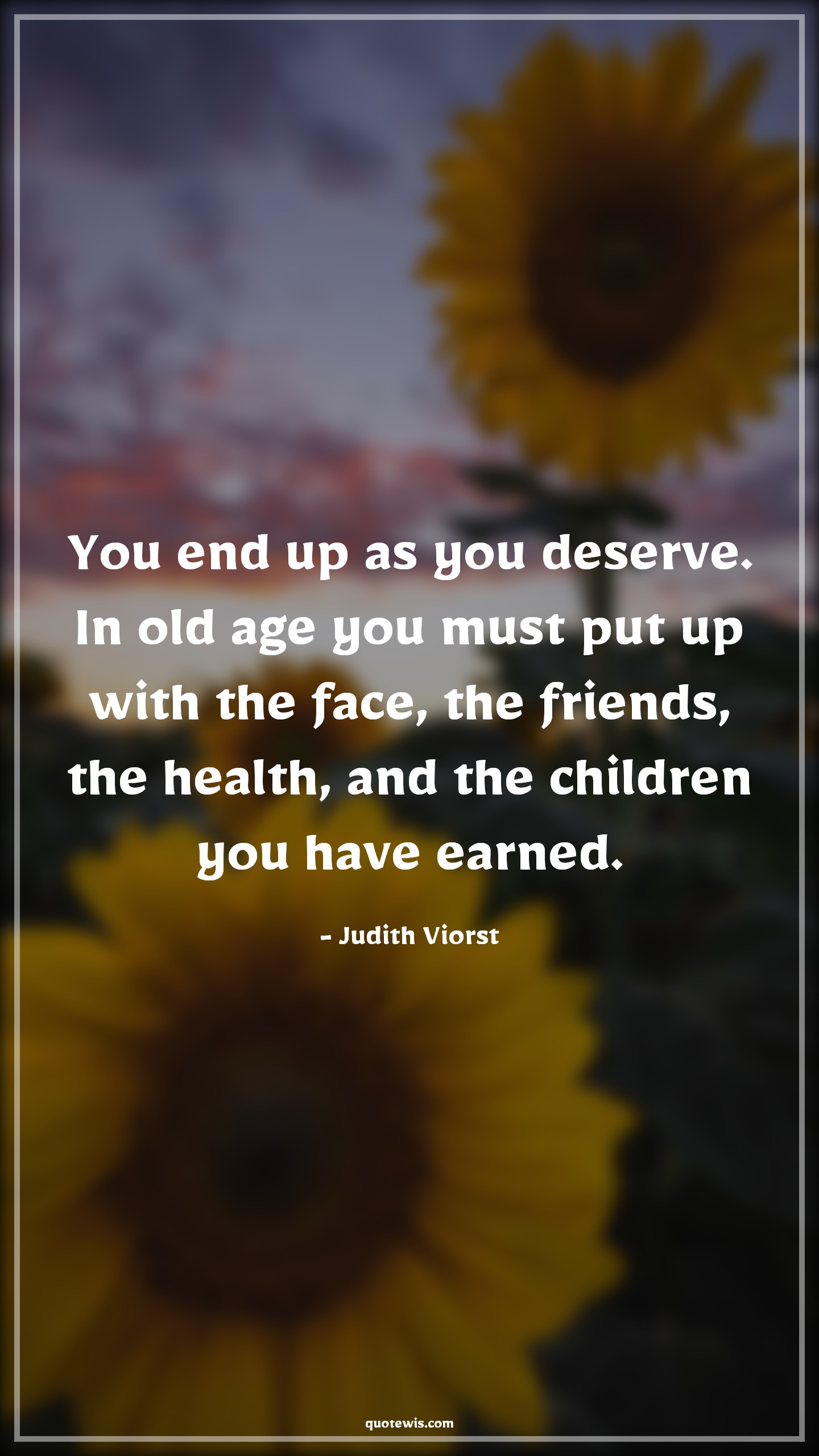 You end up as you deserve. In old age you must put up with the face, the friends, the health, and the children you have earned. - Judith Viorst Quotes |  Age Quotes,